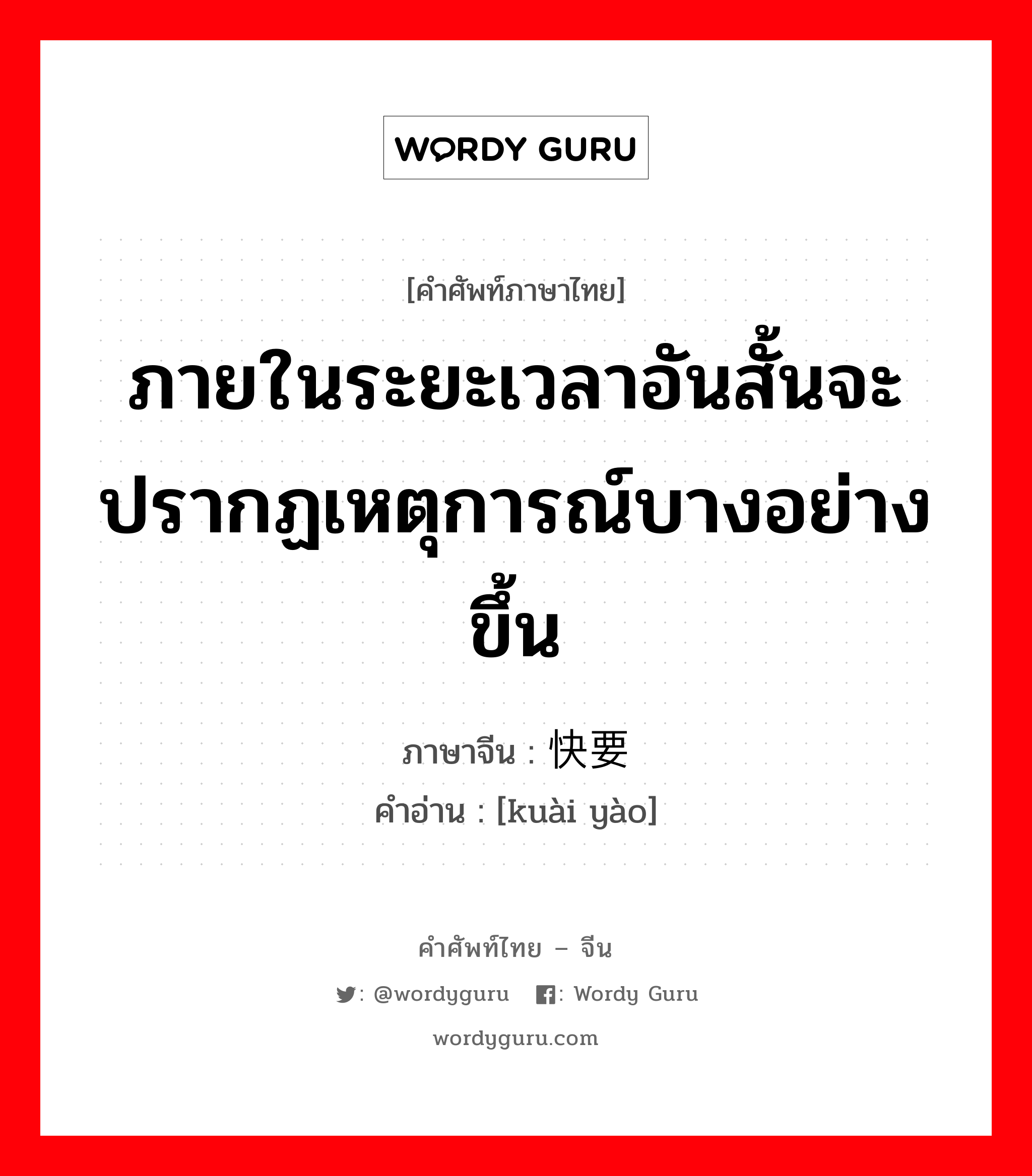 ภายในระยะเวลาอันสั้นจะปรากฏเหตุการณ์บางอย่างขึ้น ภาษาจีนคืออะไร, คำศัพท์ภาษาไทย - จีน ภายในระยะเวลาอันสั้นจะปรากฏเหตุการณ์บางอย่างขึ้น ภาษาจีน 快要 คำอ่าน [kuài yào]