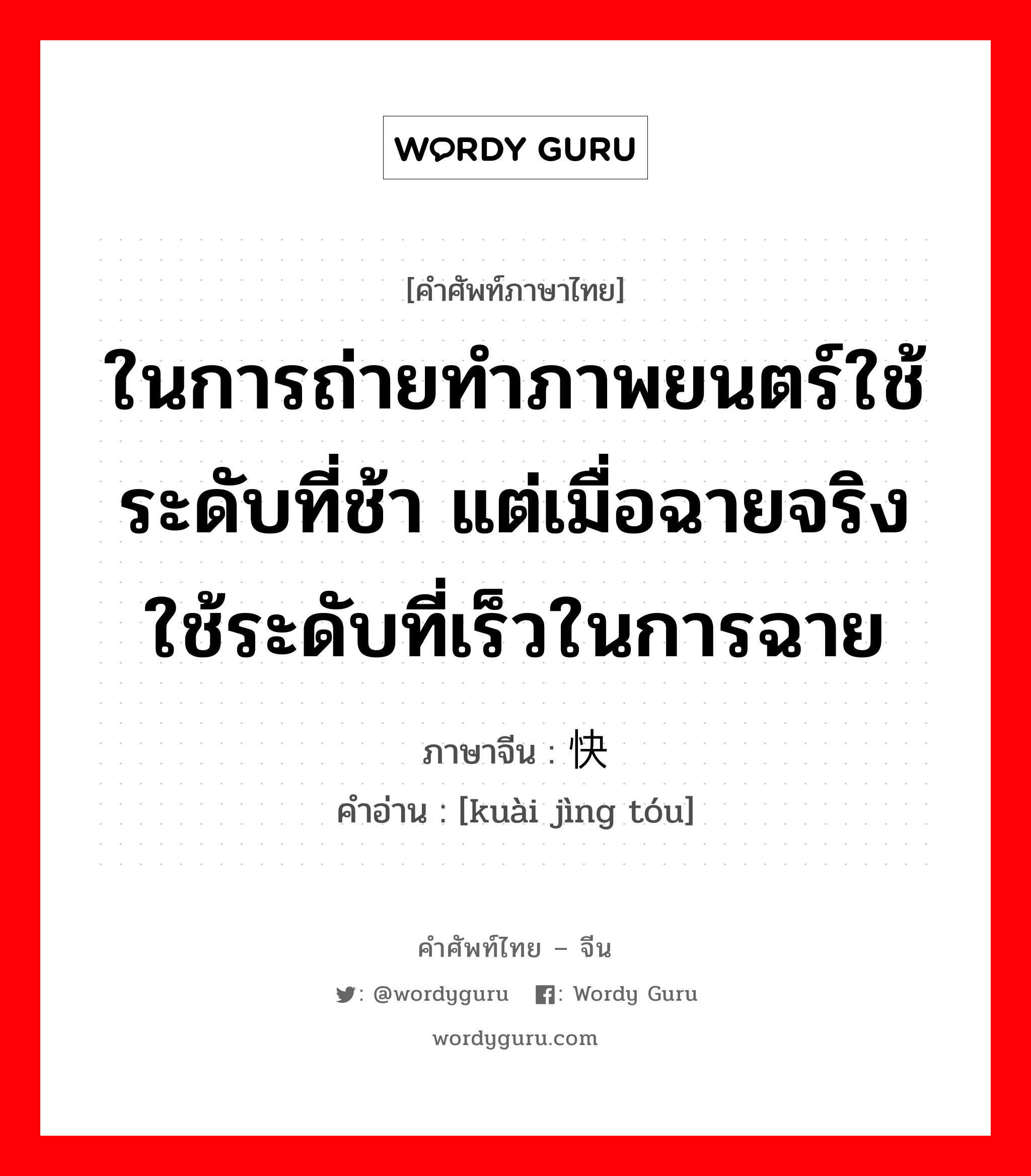 ในการถ่ายทำภาพยนตร์ใช้ระดับที่ช้า แต่เมื่อฉายจริงใช้ระดับที่เร็วในการฉาย ภาษาจีนคืออะไร, คำศัพท์ภาษาไทย - จีน ในการถ่ายทำภาพยนตร์ใช้ระดับที่ช้า แต่เมื่อฉายจริงใช้ระดับที่เร็วในการฉาย ภาษาจีน 快镜头 คำอ่าน [kuài jìng tóu]