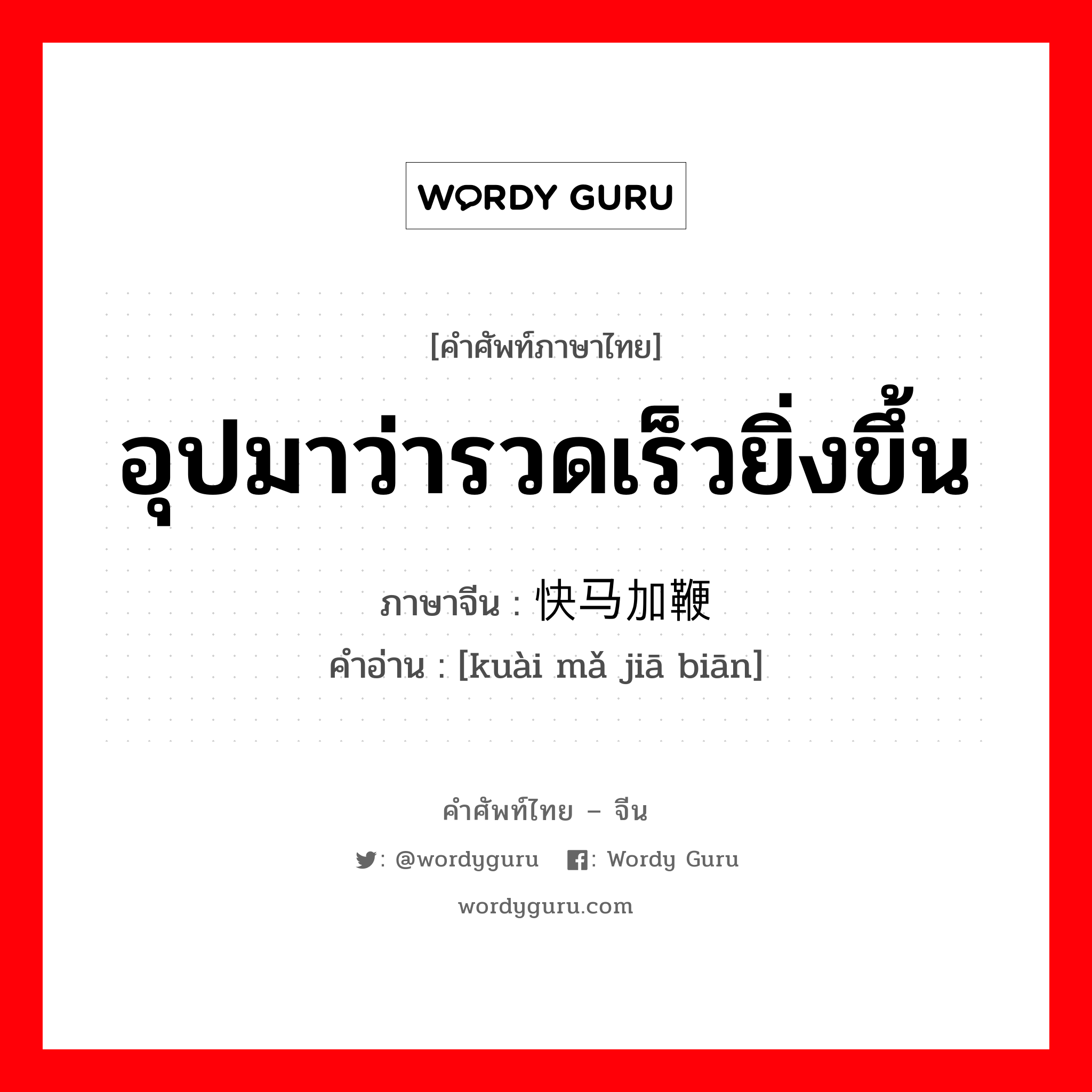 อุปมาว่ารวดเร็วยิ่งขึ้น ภาษาจีนคืออะไร, คำศัพท์ภาษาไทย - จีน อุปมาว่ารวดเร็วยิ่งขึ้น ภาษาจีน 快马加鞭 คำอ่าน [kuài mǎ jiā biān]