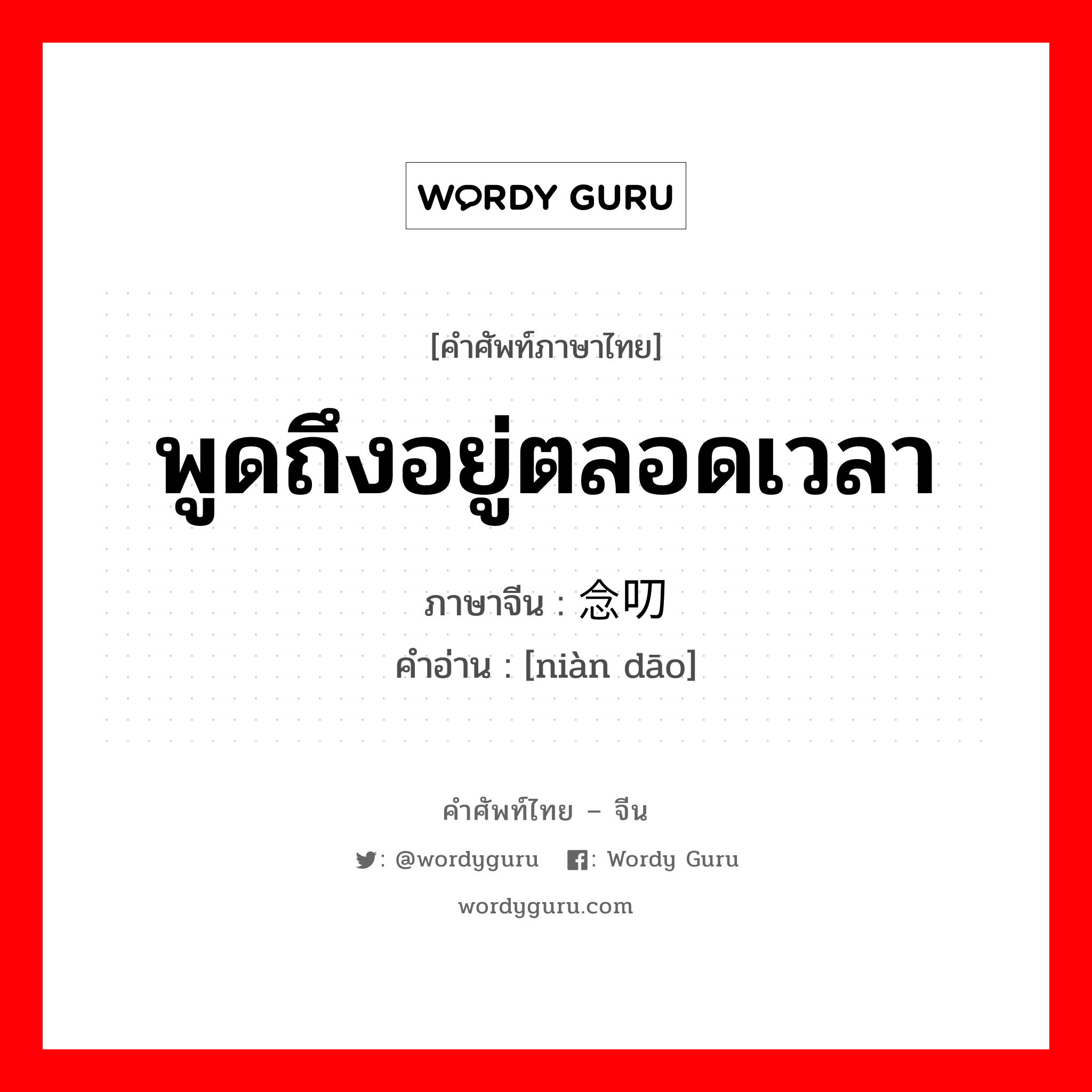 พูดถึงอยู่ตลอดเวลา ภาษาจีนคืออะไร, คำศัพท์ภาษาไทย - จีน พูดถึงอยู่ตลอดเวลา ภาษาจีน 念叨 คำอ่าน [niàn dāo]