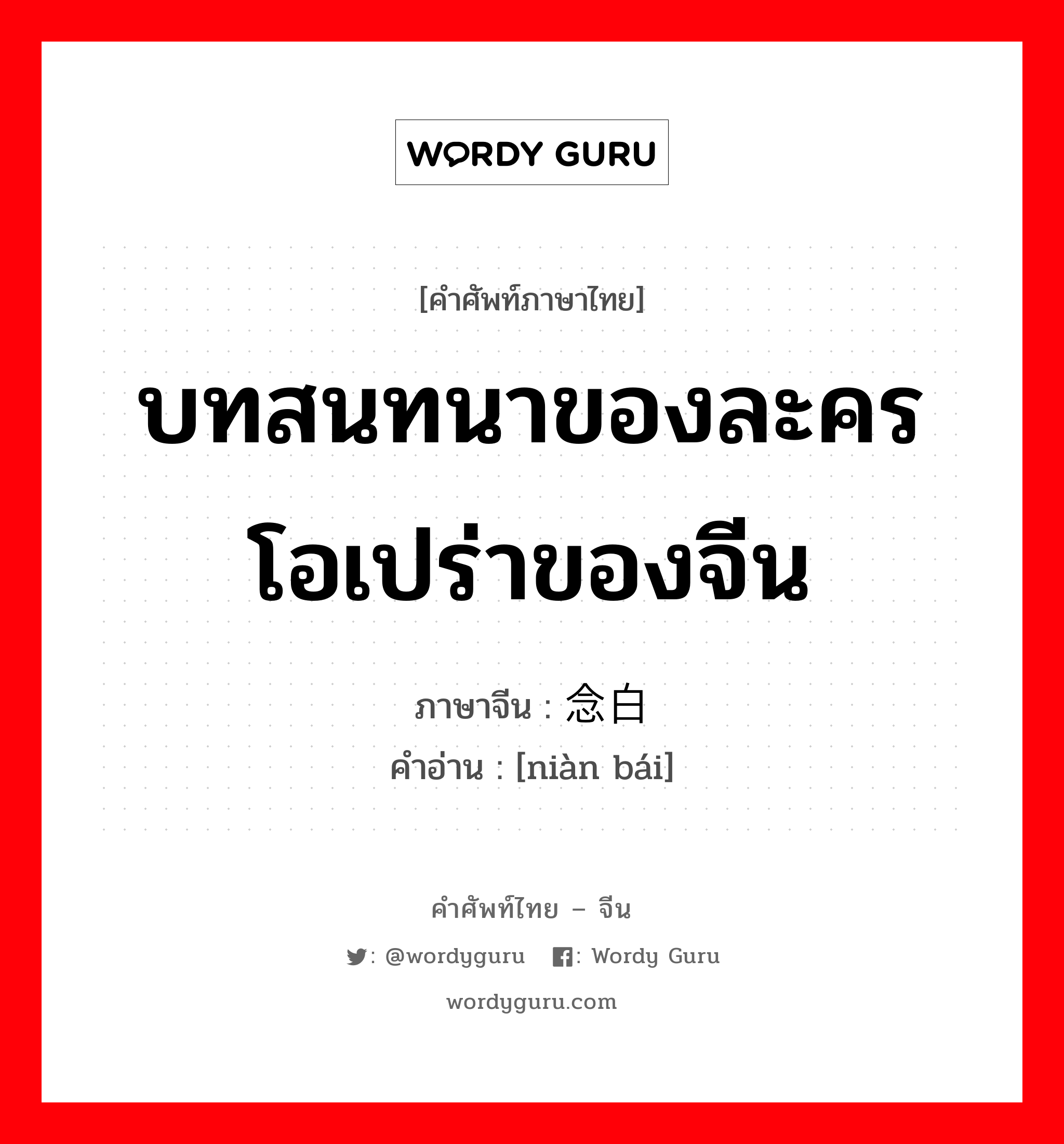 บทสนทนาของละครโอเปร่าของจีน ภาษาจีนคืออะไร, คำศัพท์ภาษาไทย - จีน บทสนทนาของละครโอเปร่าของจีน ภาษาจีน 念白 คำอ่าน [niàn bái]