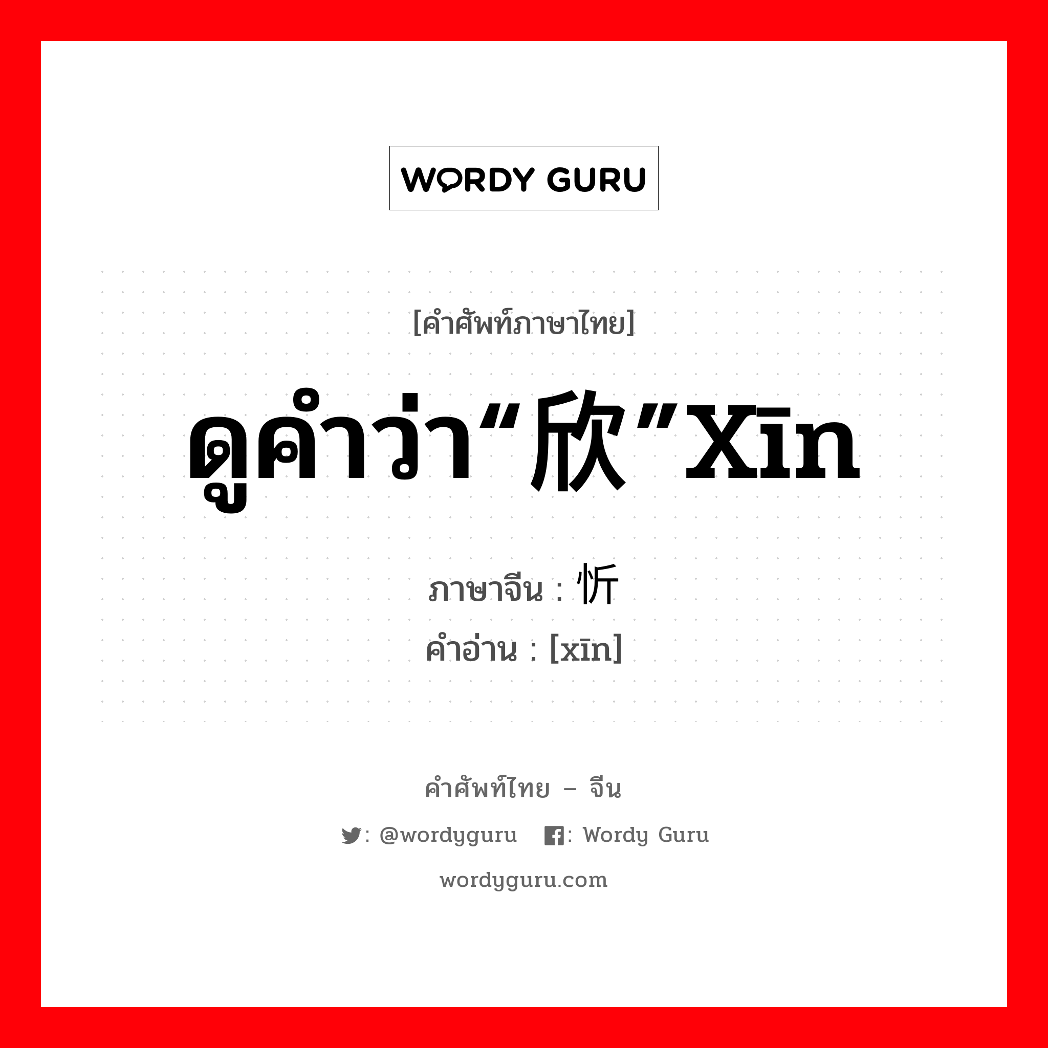 ดูคำว่า“欣”xīn ภาษาจีนคืออะไร, คำศัพท์ภาษาไทย - จีน ดูคำว่า“欣”xīn ภาษาจีน 忻 คำอ่าน [xīn]