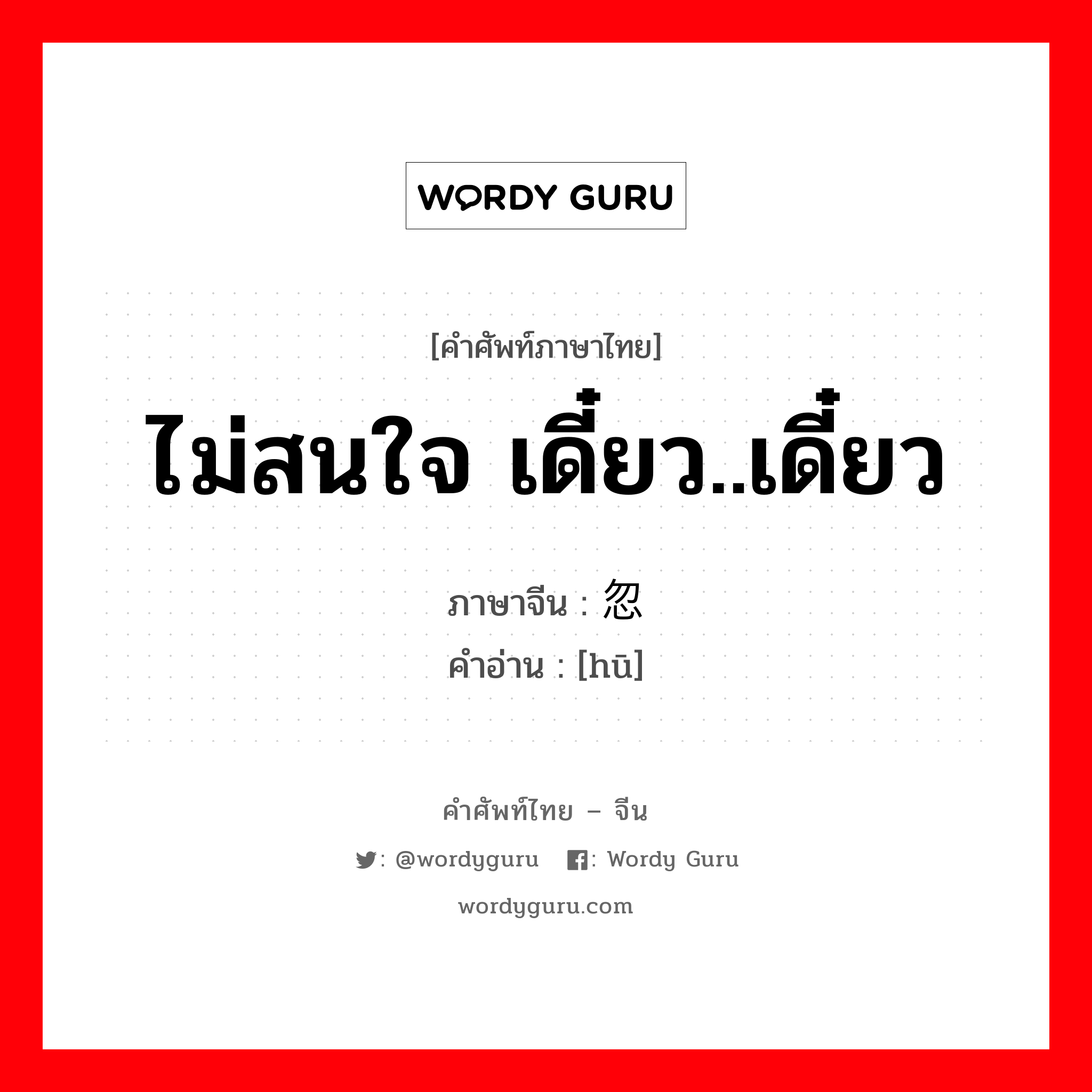 ไม่สนใจ เดี๋ยว..เดี๋ยว ภาษาจีนคืออะไร, คำศัพท์ภาษาไทย - จีน ไม่สนใจ เดี๋ยว..เดี๋ยว ภาษาจีน 忽 คำอ่าน [hū]