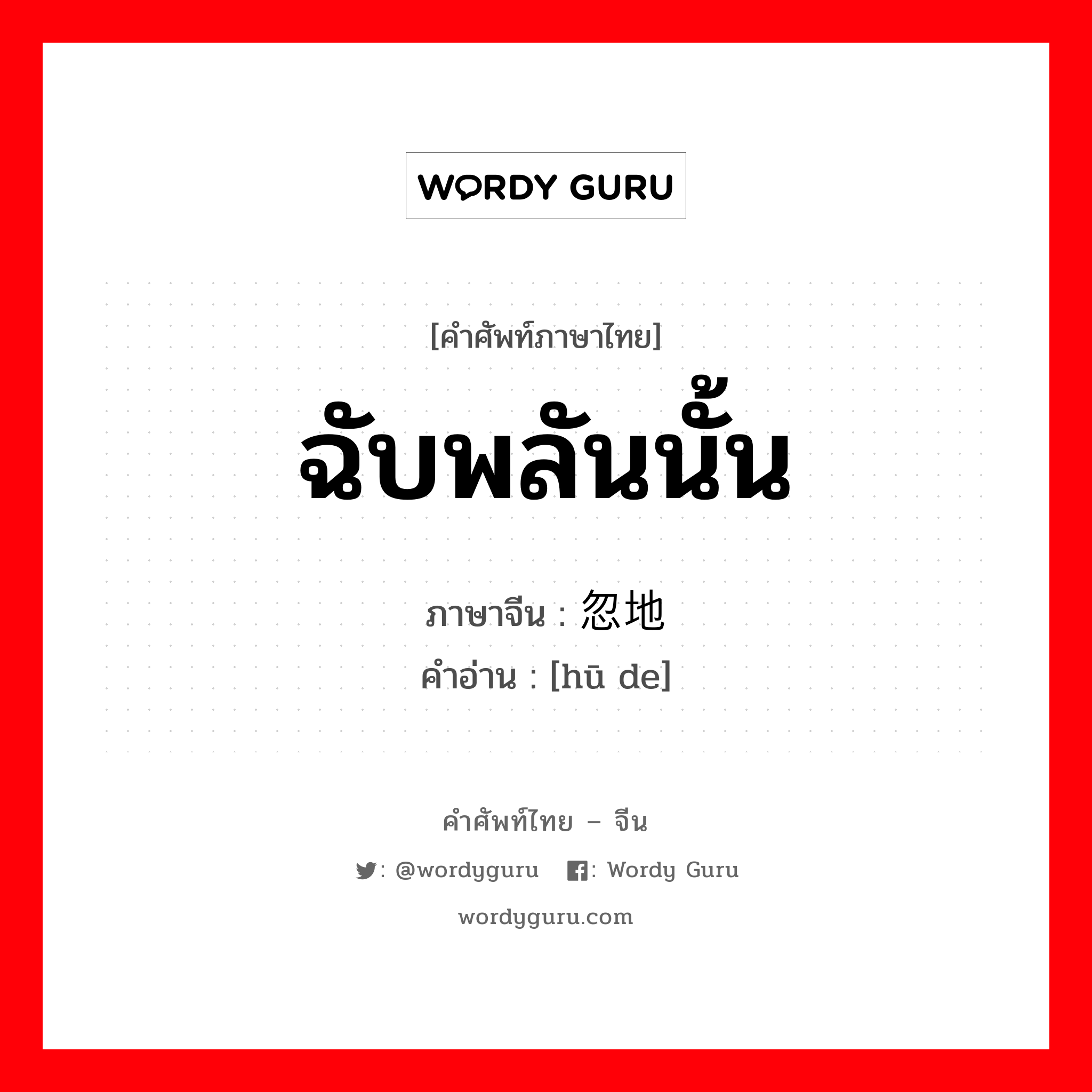 ฉับพลันนั้น ภาษาจีนคืออะไร, คำศัพท์ภาษาไทย - จีน ฉับพลันนั้น ภาษาจีน 忽地 คำอ่าน [hū de]