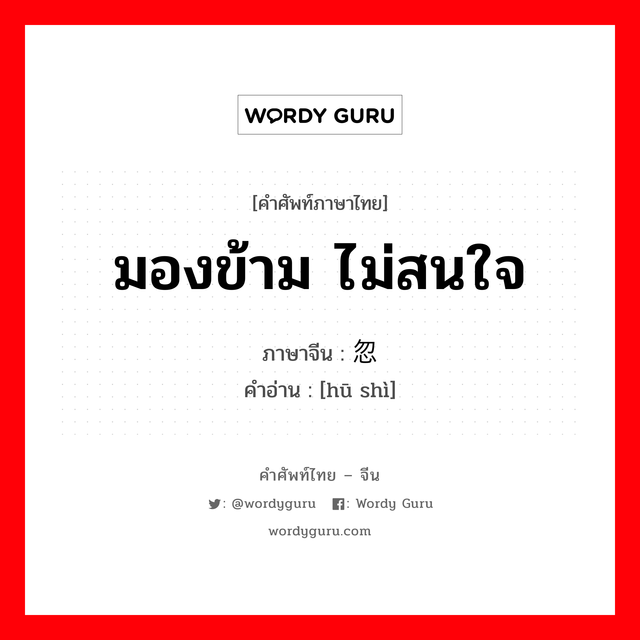 มองข้าม ไม่สนใจ ภาษาจีนคืออะไร, คำศัพท์ภาษาไทย - จีน มองข้าม ไม่สนใจ ภาษาจีน 忽视 คำอ่าน [hū shì]