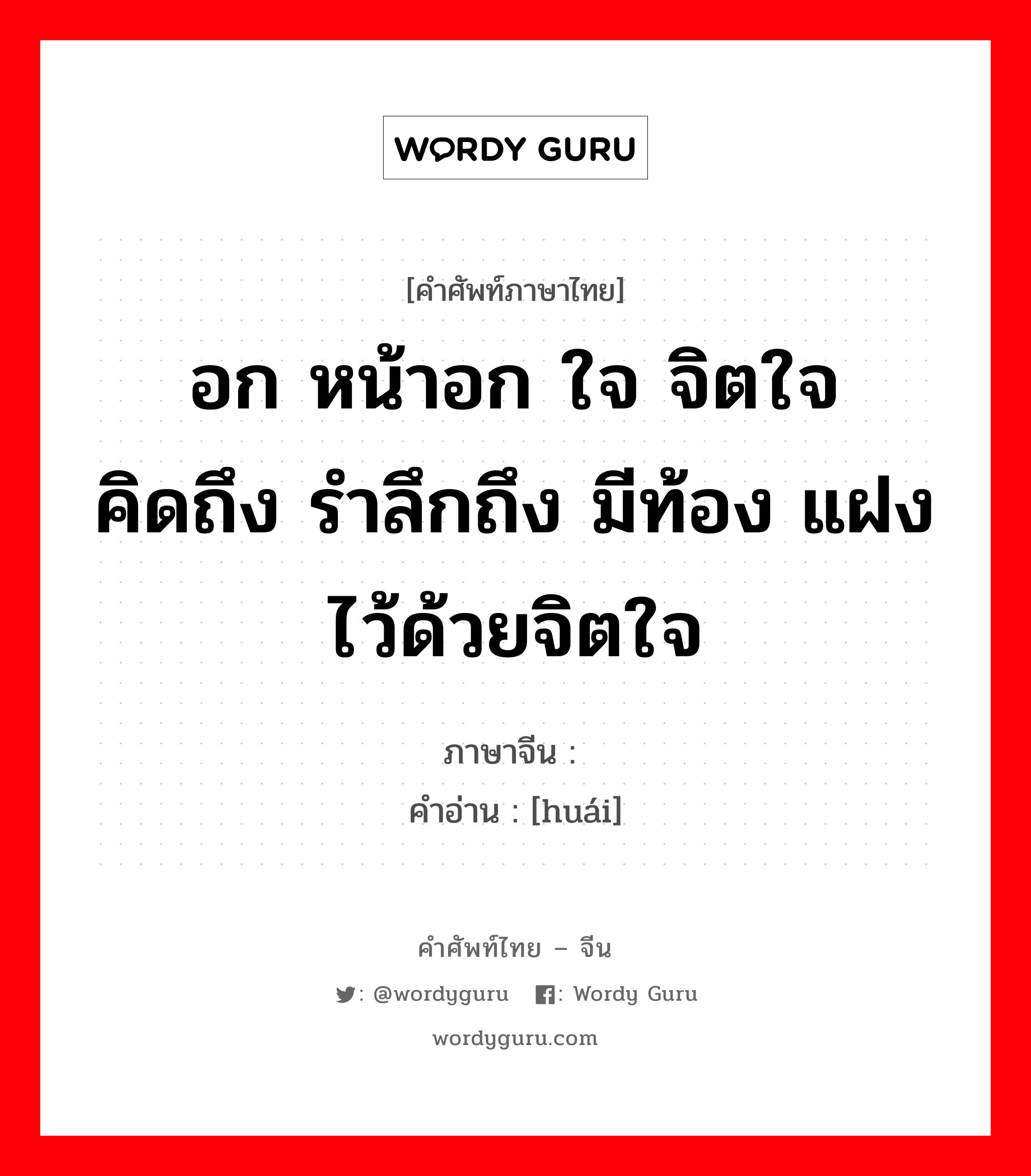 อก หน้าอก ใจ จิตใจ คิดถึง รำลึกถึง มีท้อง แฝงไว้ด้วยจิตใจ ภาษาจีนคืออะไร, คำศัพท์ภาษาไทย - จีน อก หน้าอก ใจ จิตใจ คิดถึง รำลึกถึง มีท้อง แฝงไว้ด้วยจิตใจ ภาษาจีน 怀 คำอ่าน [huái]