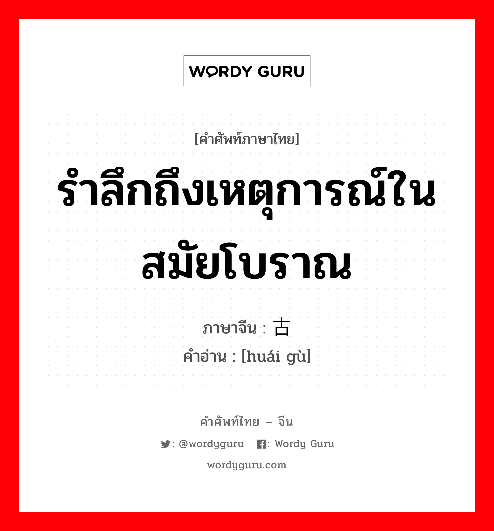 รำลึกถึงเหตุการณ์ในสมัยโบราณ ภาษาจีนคืออะไร, คำศัพท์ภาษาไทย - จีน รำลึกถึงเหตุการณ์ในสมัยโบราณ ภาษาจีน 怀古 คำอ่าน [huái gù]