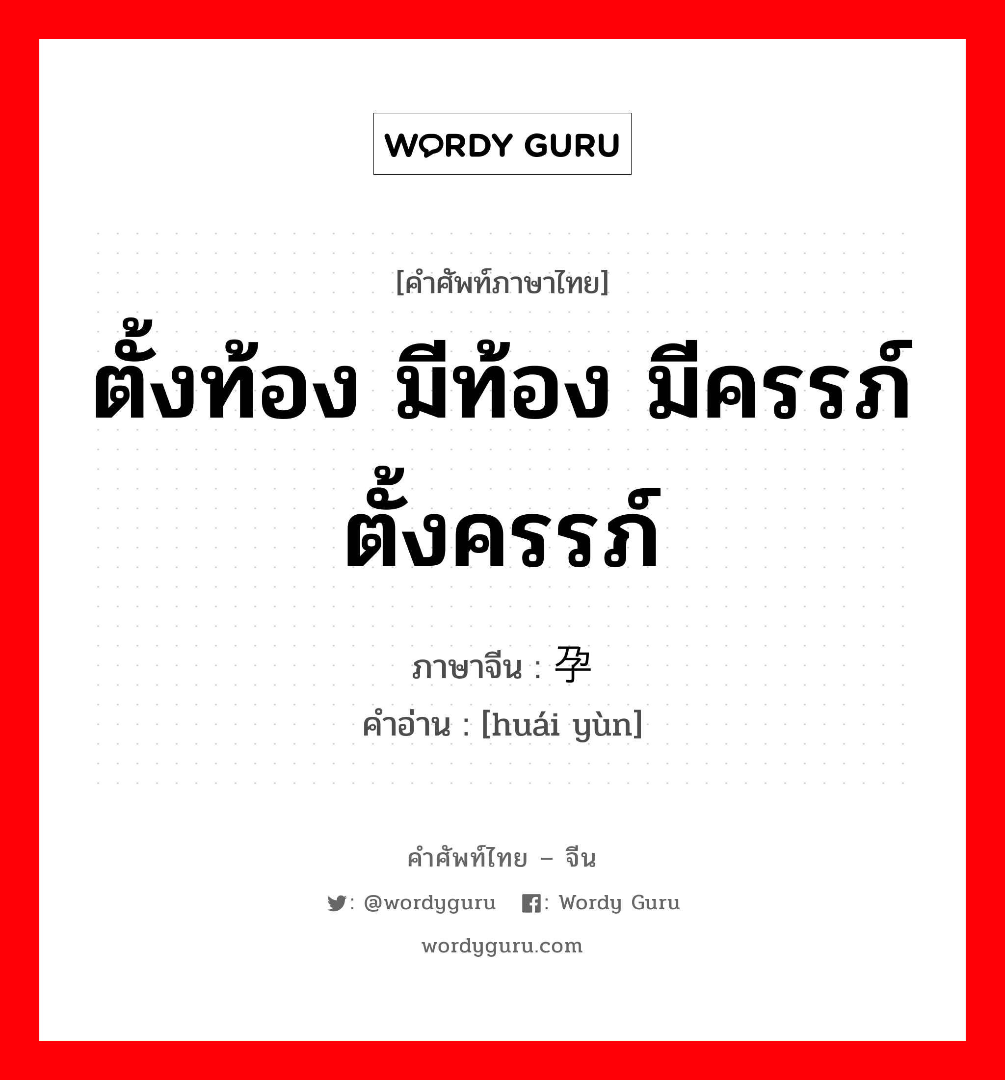 ตั้งท้อง มีท้อง มีครรภ์ ตั้งครรภ์ ภาษาจีนคืออะไร, คำศัพท์ภาษาไทย - จีน ตั้งท้อง มีท้อง มีครรภ์ ตั้งครรภ์ ภาษาจีน 怀孕 คำอ่าน [huái yùn]