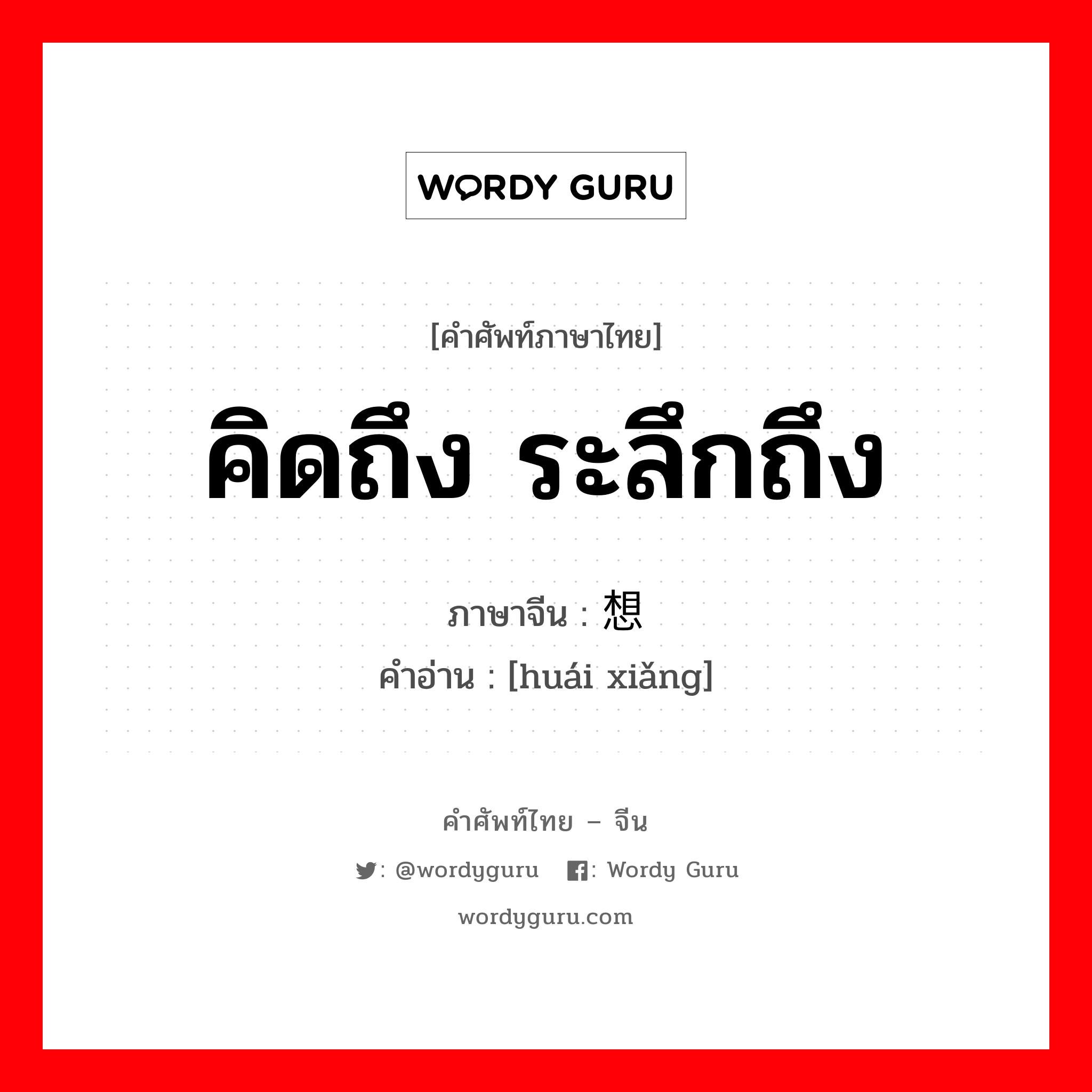 คิดถึง ระลึกถึง ภาษาจีนคืออะไร, คำศัพท์ภาษาไทย - จีน คิดถึง ระลึกถึง ภาษาจีน 怀想 คำอ่าน [huái xiǎng]