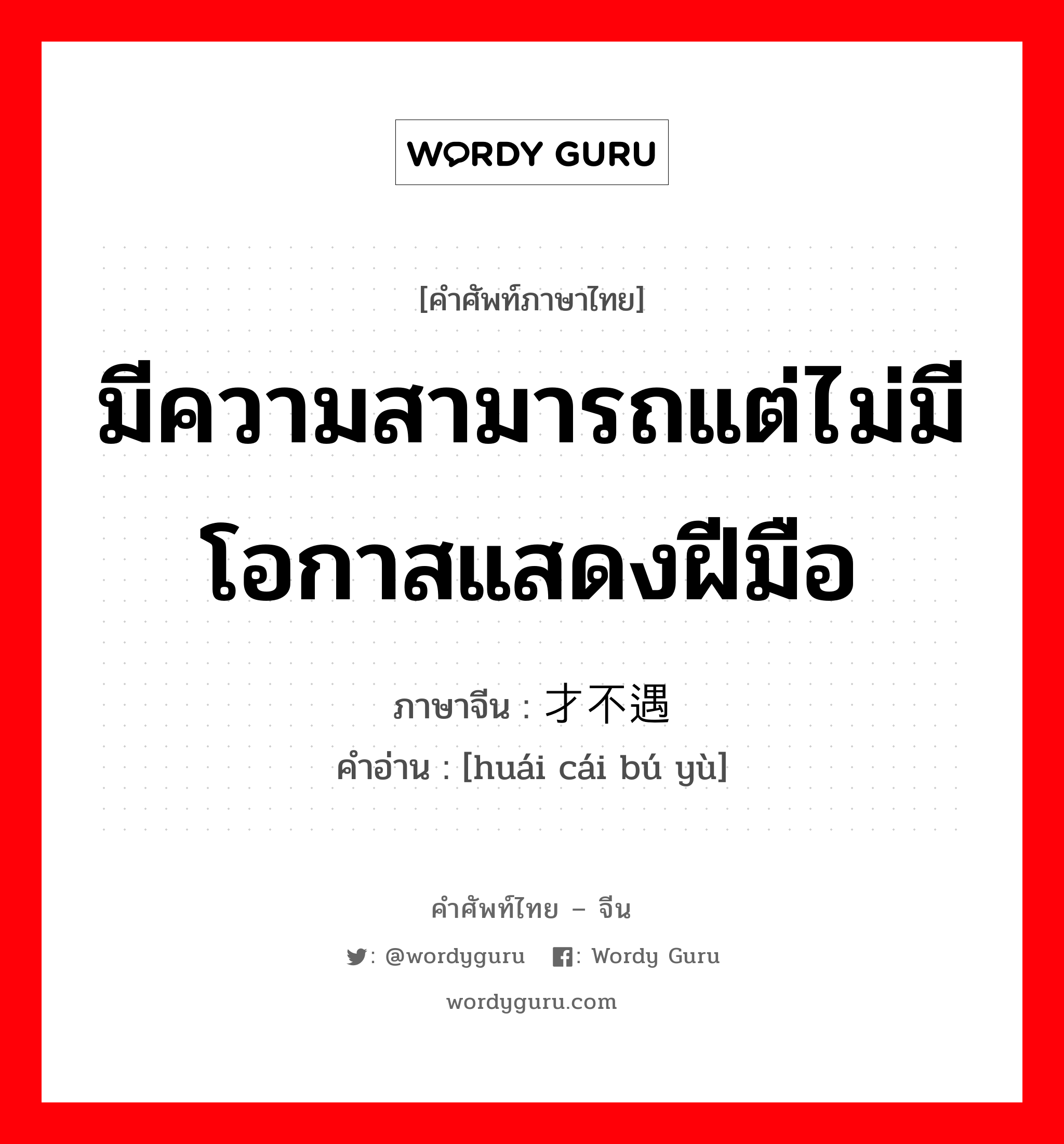 มีความสามารถแต่ไม่มีโอกาสแสดงฝีมือ ภาษาจีนคืออะไร, คำศัพท์ภาษาไทย - จีน มีความสามารถแต่ไม่มีโอกาสแสดงฝีมือ ภาษาจีน 怀才不遇 คำอ่าน [huái cái bú yù]