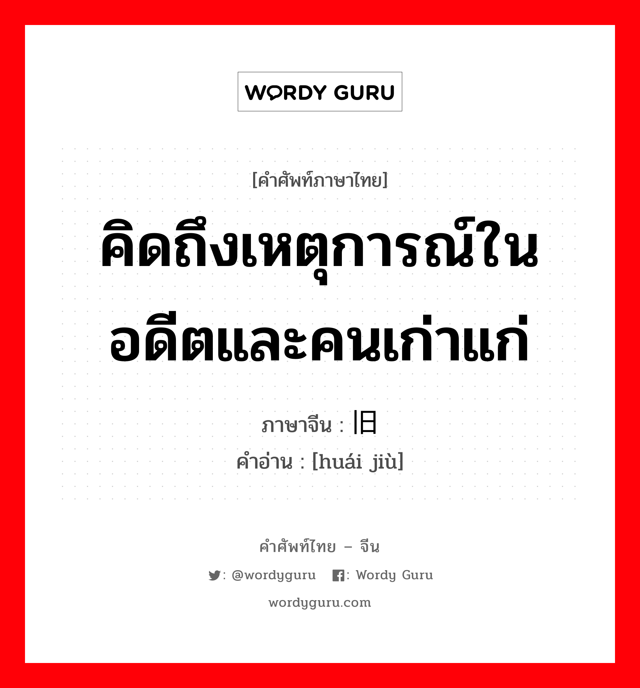 คิดถึงเหตุการณ์ในอดีตและคนเก่าแก่ ภาษาจีนคืออะไร, คำศัพท์ภาษาไทย - จีน คิดถึงเหตุการณ์ในอดีตและคนเก่าแก่ ภาษาจีน 怀旧 คำอ่าน [huái jiù]