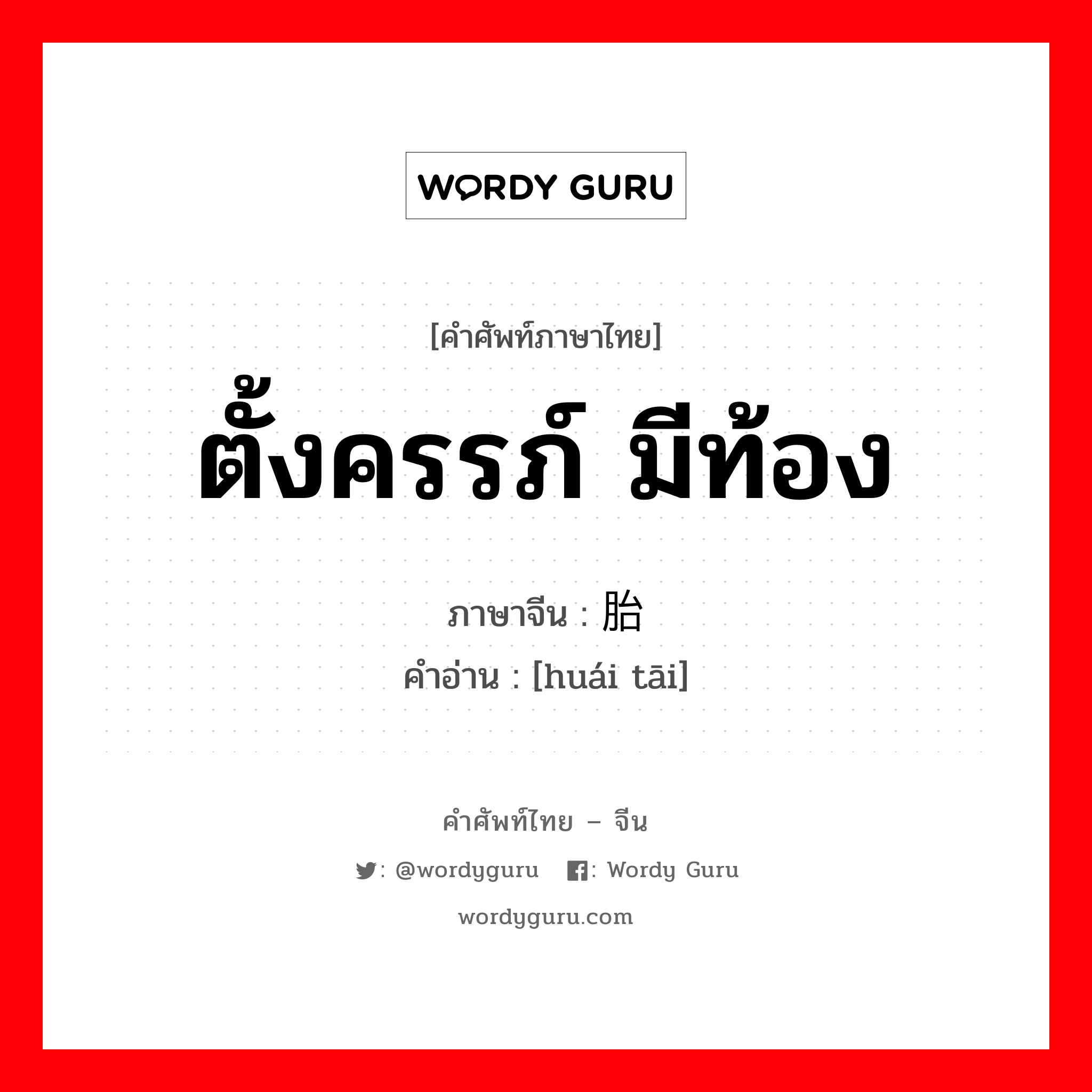 ตั้งครรภ์, มีท้อง ภาษาจีนคืออะไร, คำศัพท์ภาษาไทย - จีน ตั้งครรภ์ มีท้อง ภาษาจีน 怀胎 คำอ่าน [huái tāi]