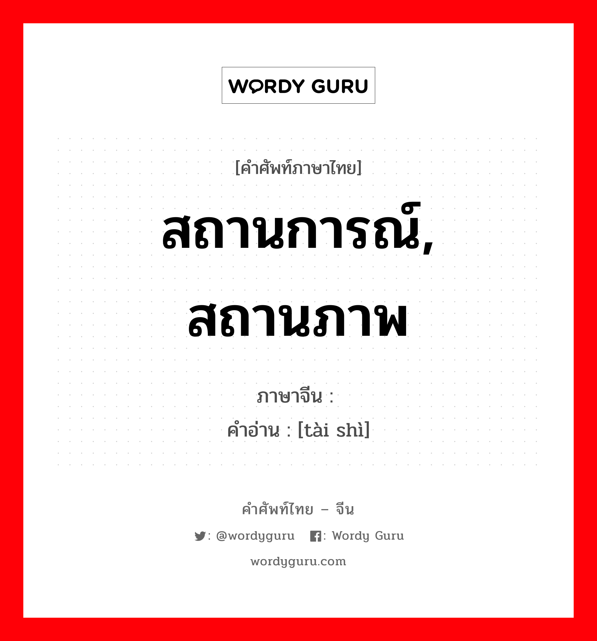 สถานการณ์, สถานภาพ ภาษาจีนคืออะไร, คำศัพท์ภาษาไทย - จีน สถานการณ์, สถานภาพ ภาษาจีน 态势 คำอ่าน [tài shì]