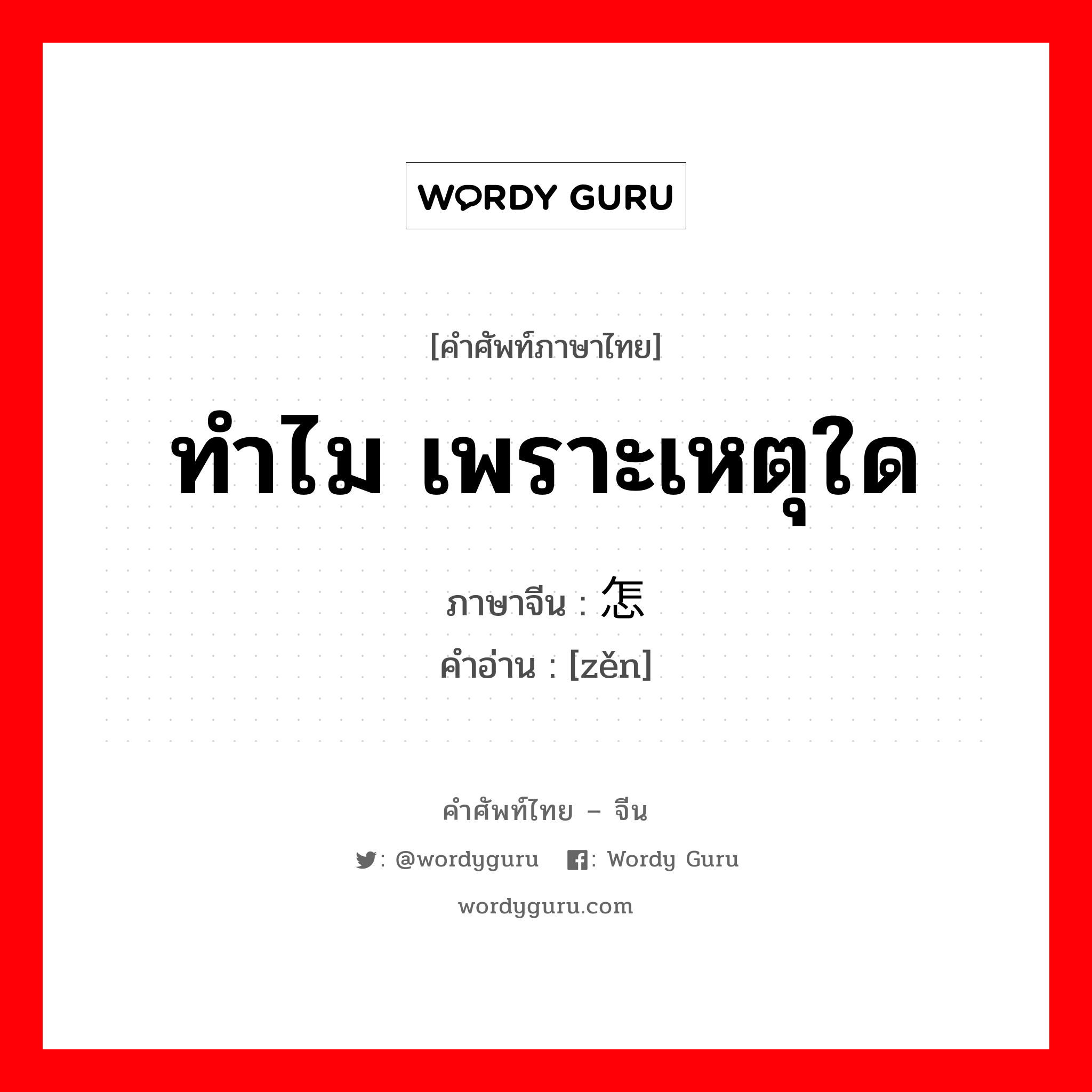 ทำไม, เพราะเหตุใด ภาษาจีนคืออะไร, คำศัพท์ภาษาไทย - จีน ทำไม เพราะเหตุใด ภาษาจีน 怎 คำอ่าน [zěn]