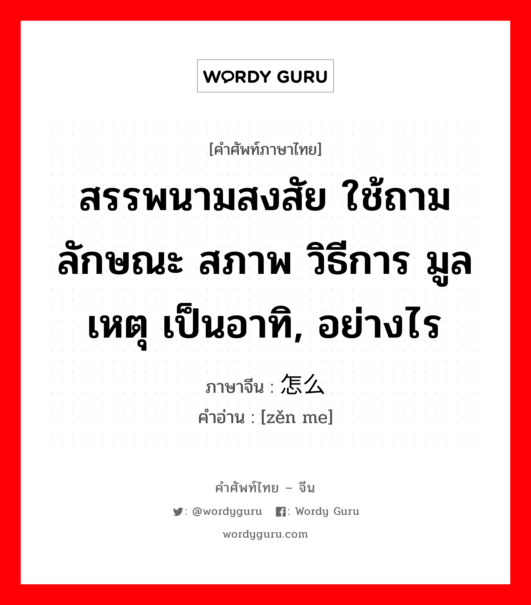 สรรพนามสงสัย ใช้ถามลักษณะ สภาพ วิธีการ มูลเหตุ เป็นอาทิ, อย่างไร ภาษาจีนคืออะไร, คำศัพท์ภาษาไทย - จีน สรรพนามสงสัย ใช้ถามลักษณะ สภาพ วิธีการ มูลเหตุ เป็นอาทิ, อย่างไร ภาษาจีน 怎么 คำอ่าน [zěn me]