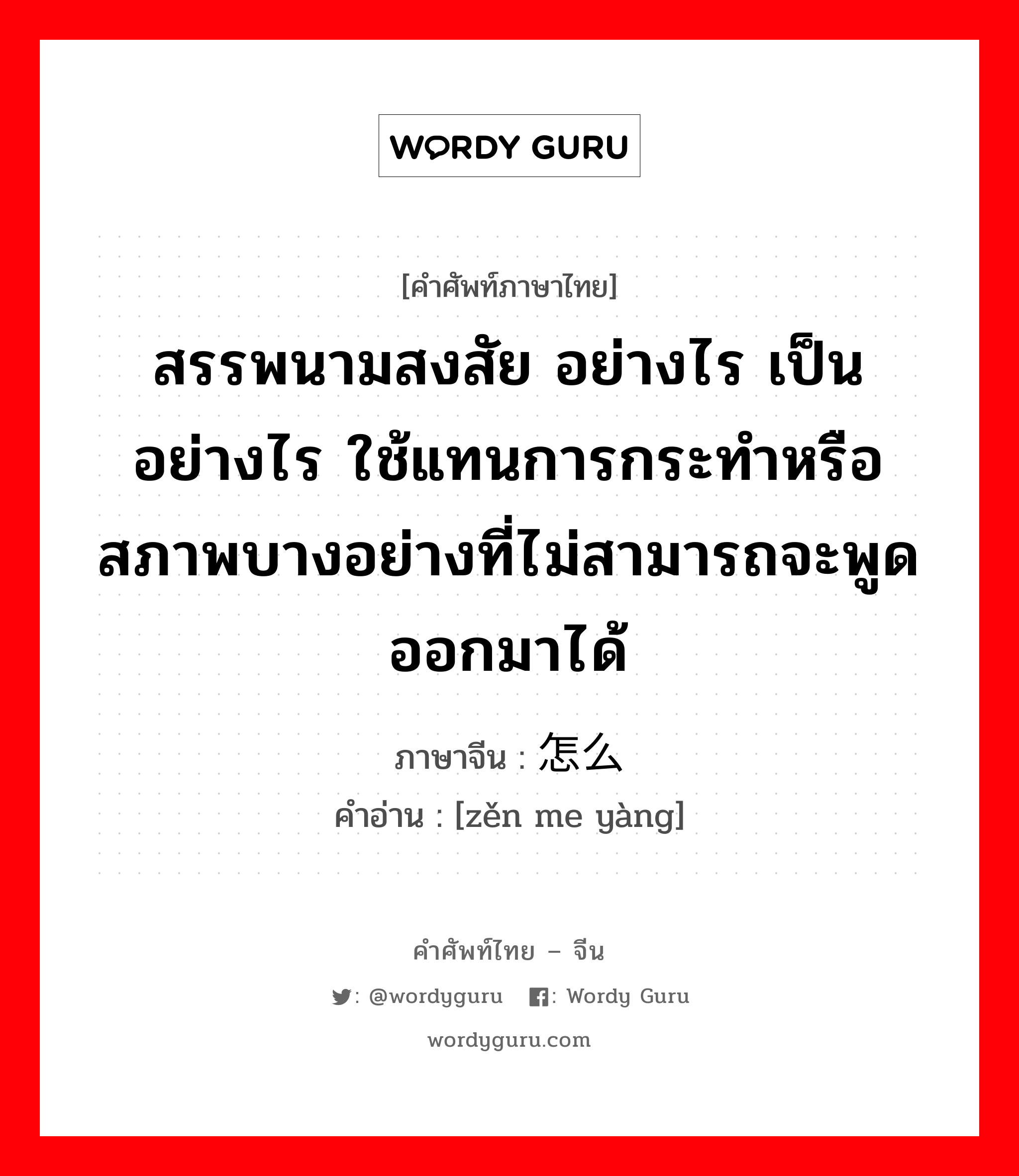 สรรพนามสงสัย อย่างไร เป็นอย่างไร ใช้แทนการกระทำหรือสภาพบางอย่างที่ไม่สามารถจะพูดออกมาได้ ภาษาจีนคืออะไร, คำศัพท์ภาษาไทย - จีน สรรพนามสงสัย อย่างไร เป็นอย่างไร ใช้แทนการกระทำหรือสภาพบางอย่างที่ไม่สามารถจะพูดออกมาได้ ภาษาจีน 怎么样 คำอ่าน [zěn me yàng]