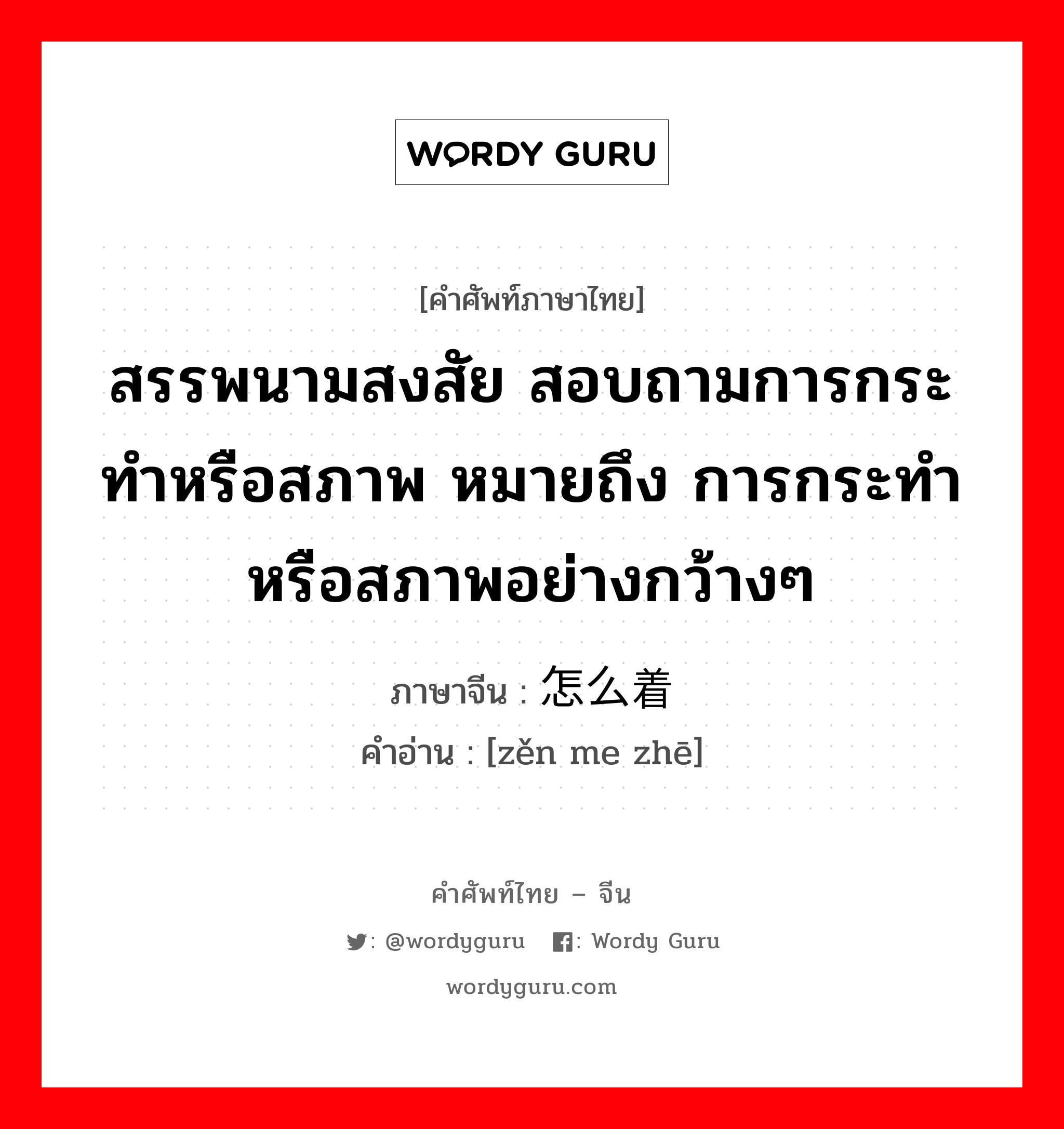 สรรพนามสงสัย สอบถามการกระทำหรือสภาพ หมายถึง การกระทำหรือสภาพอย่างกว้างๆ ภาษาจีนคืออะไร, คำศัพท์ภาษาไทย - จีน สรรพนามสงสัย สอบถามการกระทำหรือสภาพ หมายถึง การกระทำหรือสภาพอย่างกว้างๆ ภาษาจีน 怎么着 คำอ่าน [zěn me zhē]