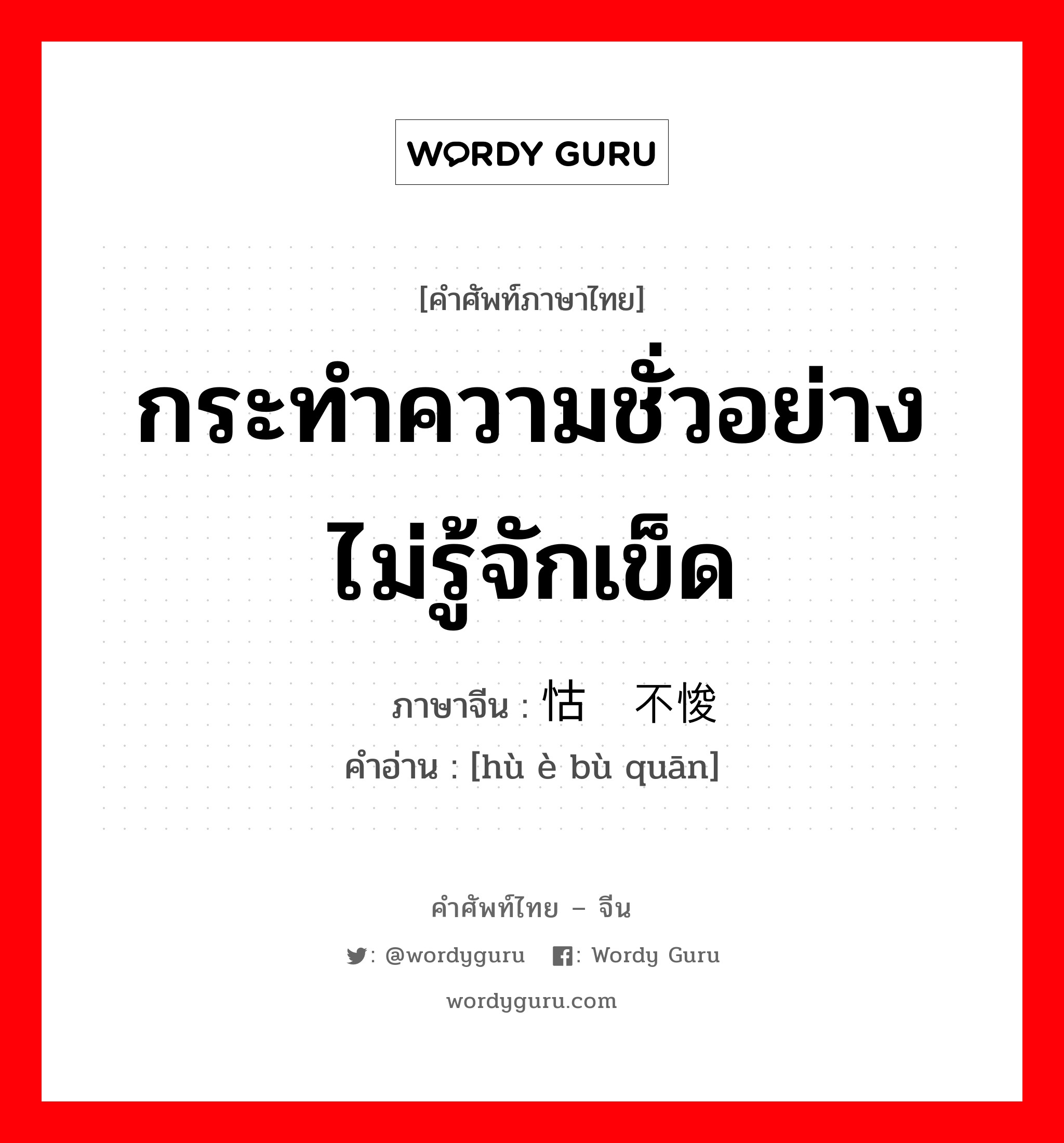 กระทำความชั่วอย่างไม่รู้จักเข็ด ภาษาจีนคืออะไร, คำศัพท์ภาษาไทย - จีน กระทำความชั่วอย่างไม่รู้จักเข็ด ภาษาจีน 怙恶不悛 คำอ่าน [hù è bù quān]