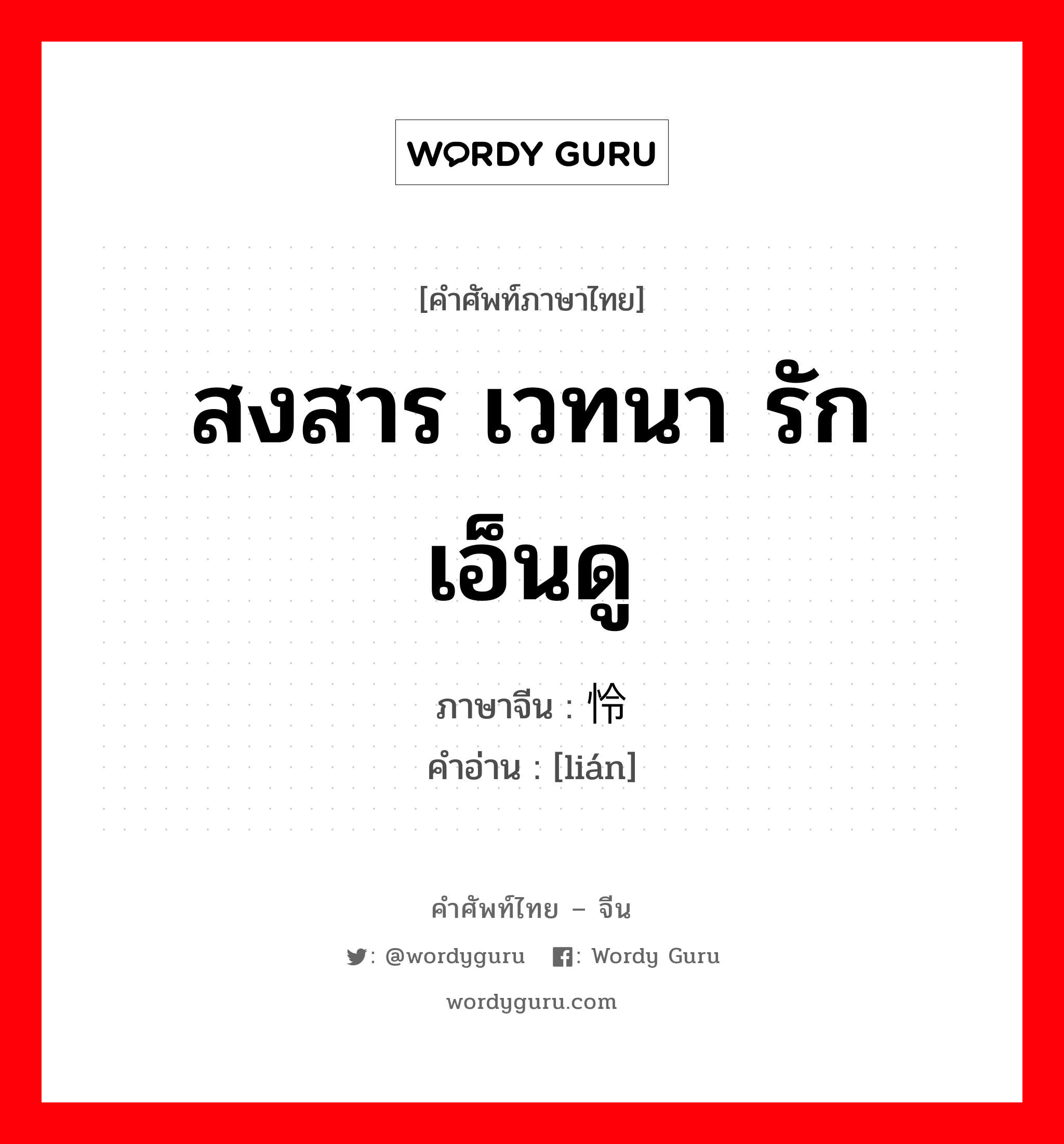 สงสาร เวทนา รัก เอ็นดู ภาษาจีนคืออะไร, คำศัพท์ภาษาไทย - จีน สงสาร เวทนา รัก เอ็นดู ภาษาจีน 怜 คำอ่าน [lián]