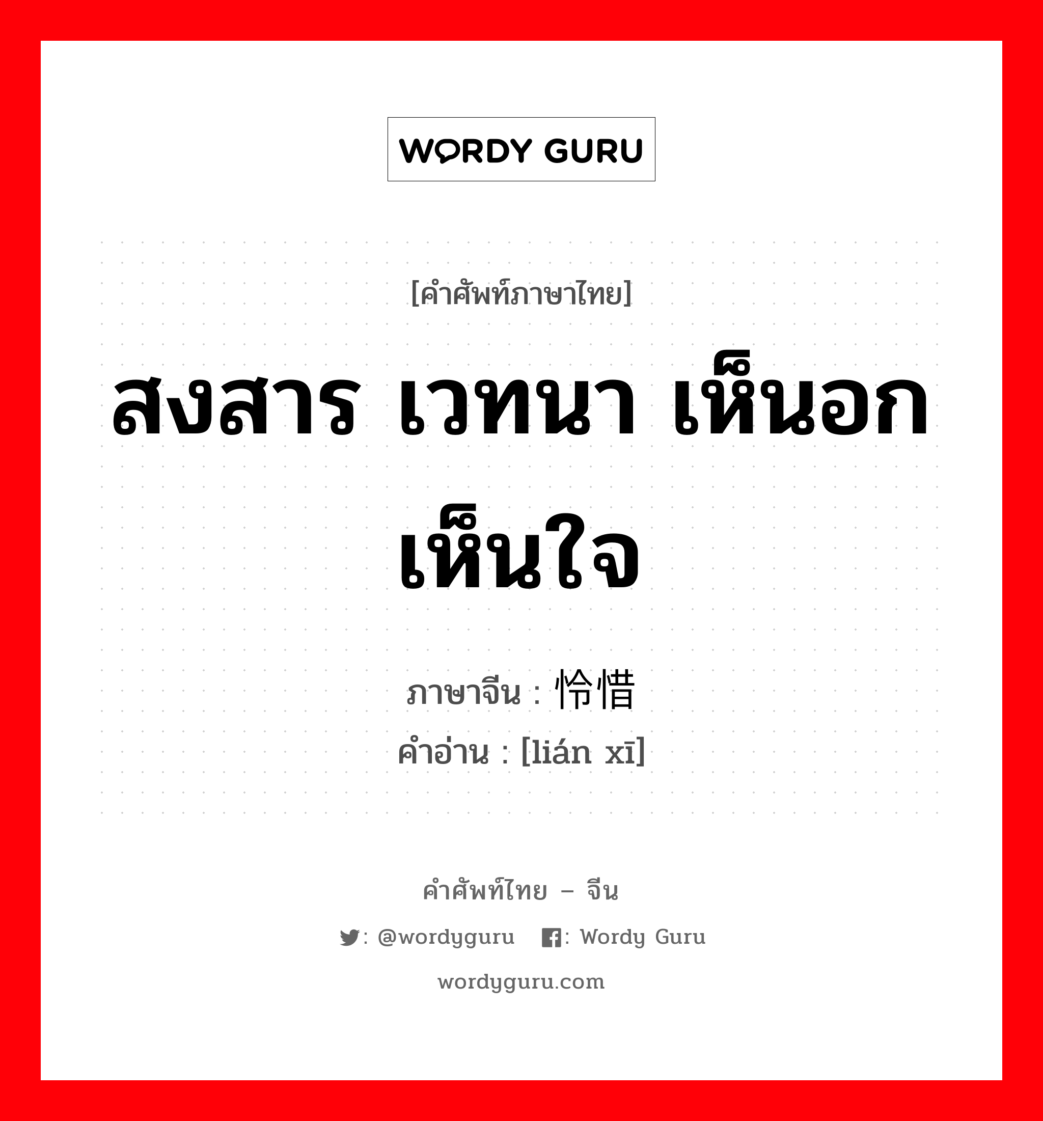 สงสาร, เวทนา, เห็นอกเห็นใจ ภาษาจีนคืออะไร, คำศัพท์ภาษาไทย - จีน สงสาร เวทนา เห็นอกเห็นใจ ภาษาจีน 怜惜 คำอ่าน [lián xī]