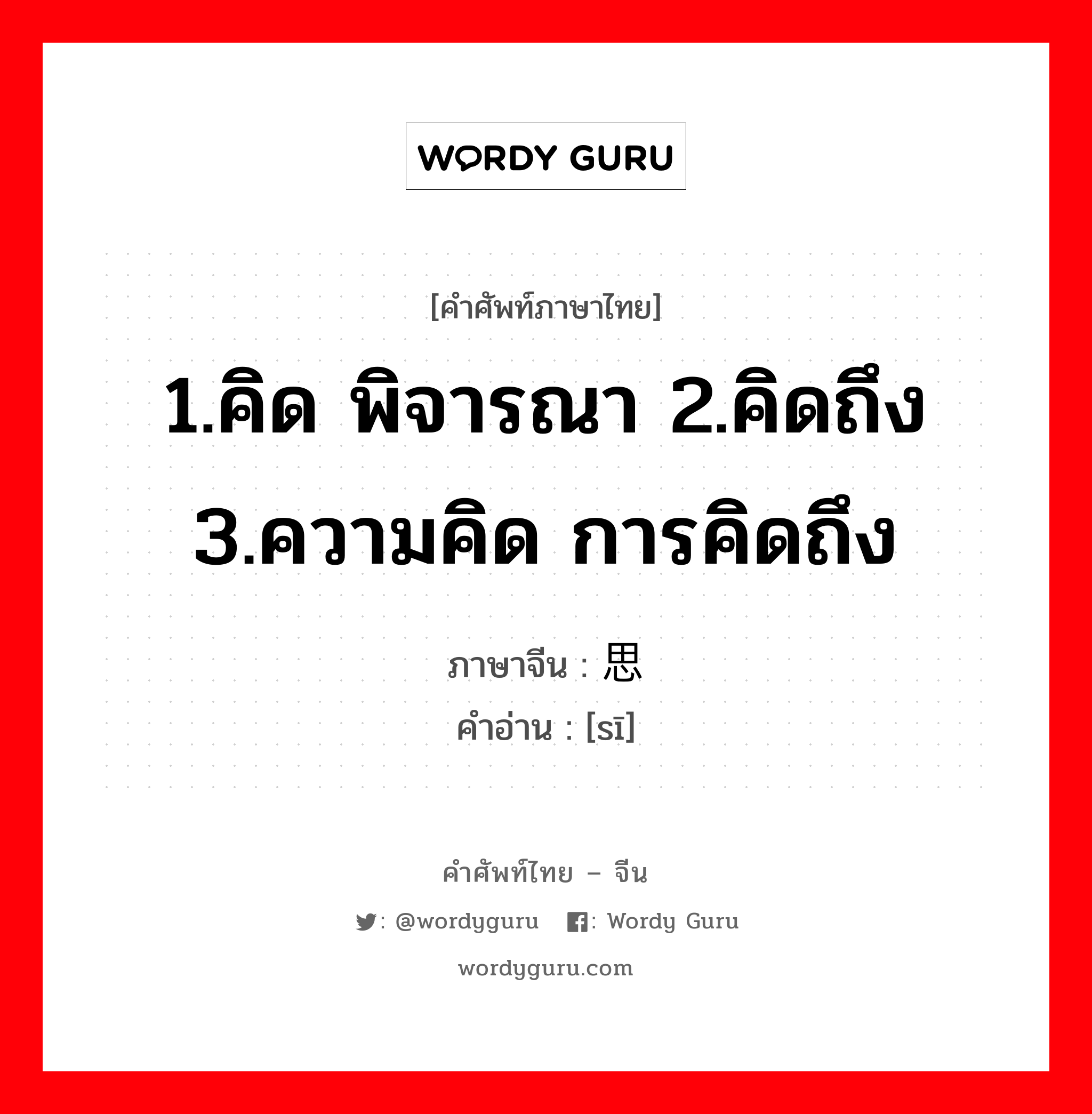 1.คิด พิจารณา 2.คิดถึง 3.ความคิด การคิดถึง ภาษาจีนคืออะไร, คำศัพท์ภาษาไทย - จีน 1.คิด พิจารณา 2.คิดถึง 3.ความคิด การคิดถึง ภาษาจีน 思 คำอ่าน [sī]