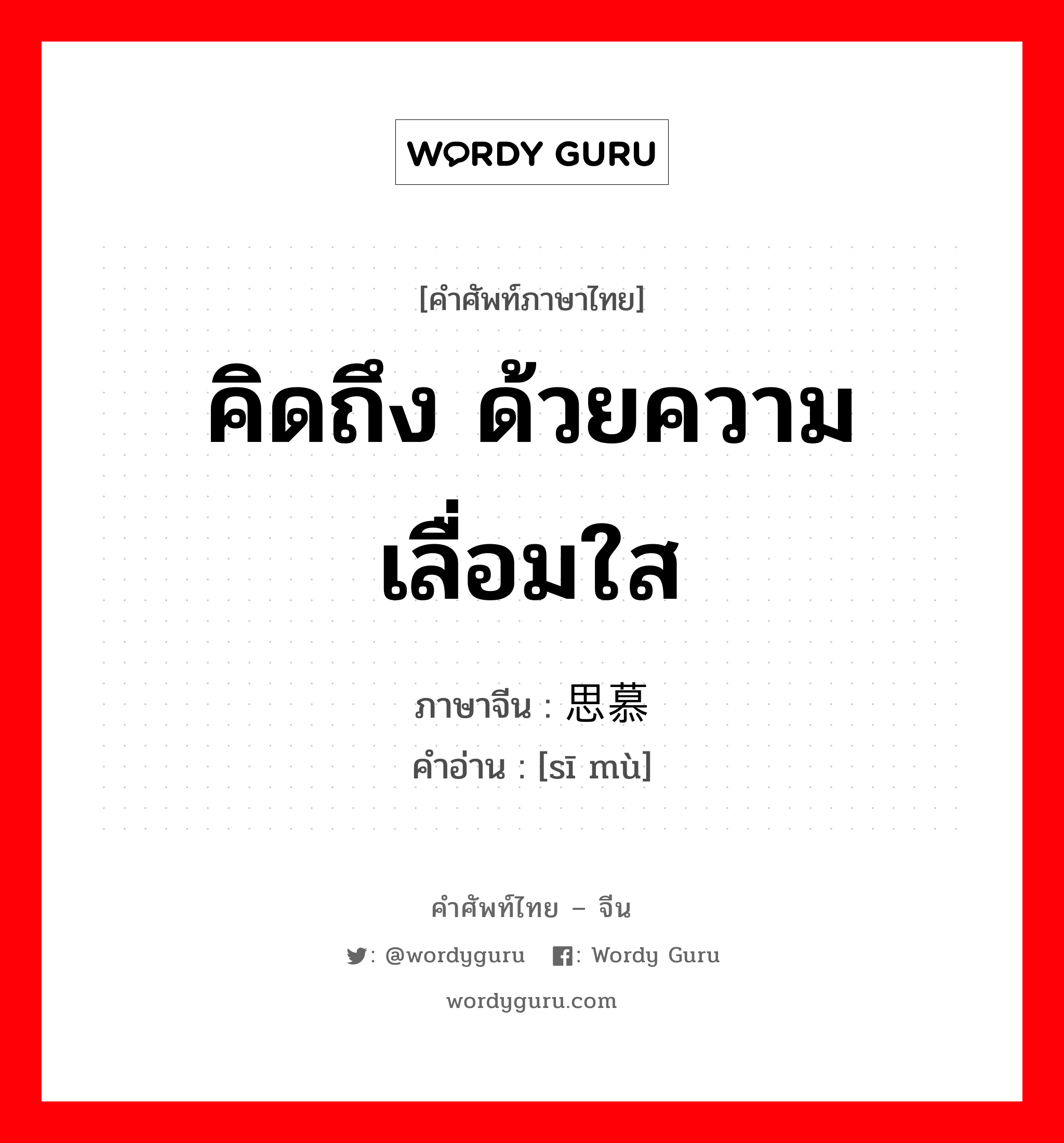 คิดถึง ด้วยความเลื่อมใส ภาษาจีนคืออะไร, คำศัพท์ภาษาไทย - จีน คิดถึง ด้วยความเลื่อมใส ภาษาจีน 思慕 คำอ่าน [sī mù]