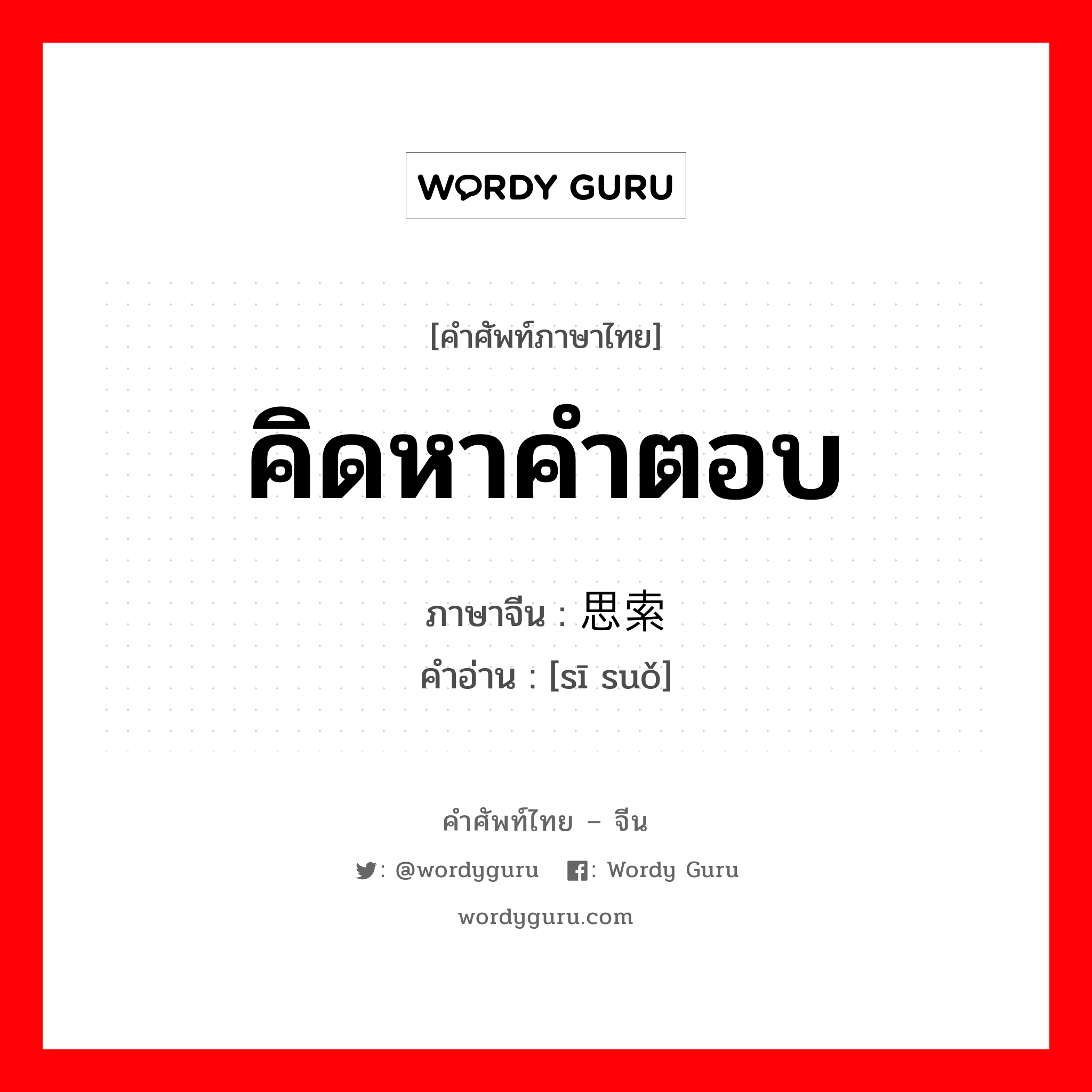 คิดหาคำตอบ ภาษาจีนคืออะไร, คำศัพท์ภาษาไทย - จีน คิดหาคำตอบ ภาษาจีน 思索 คำอ่าน [sī suǒ]