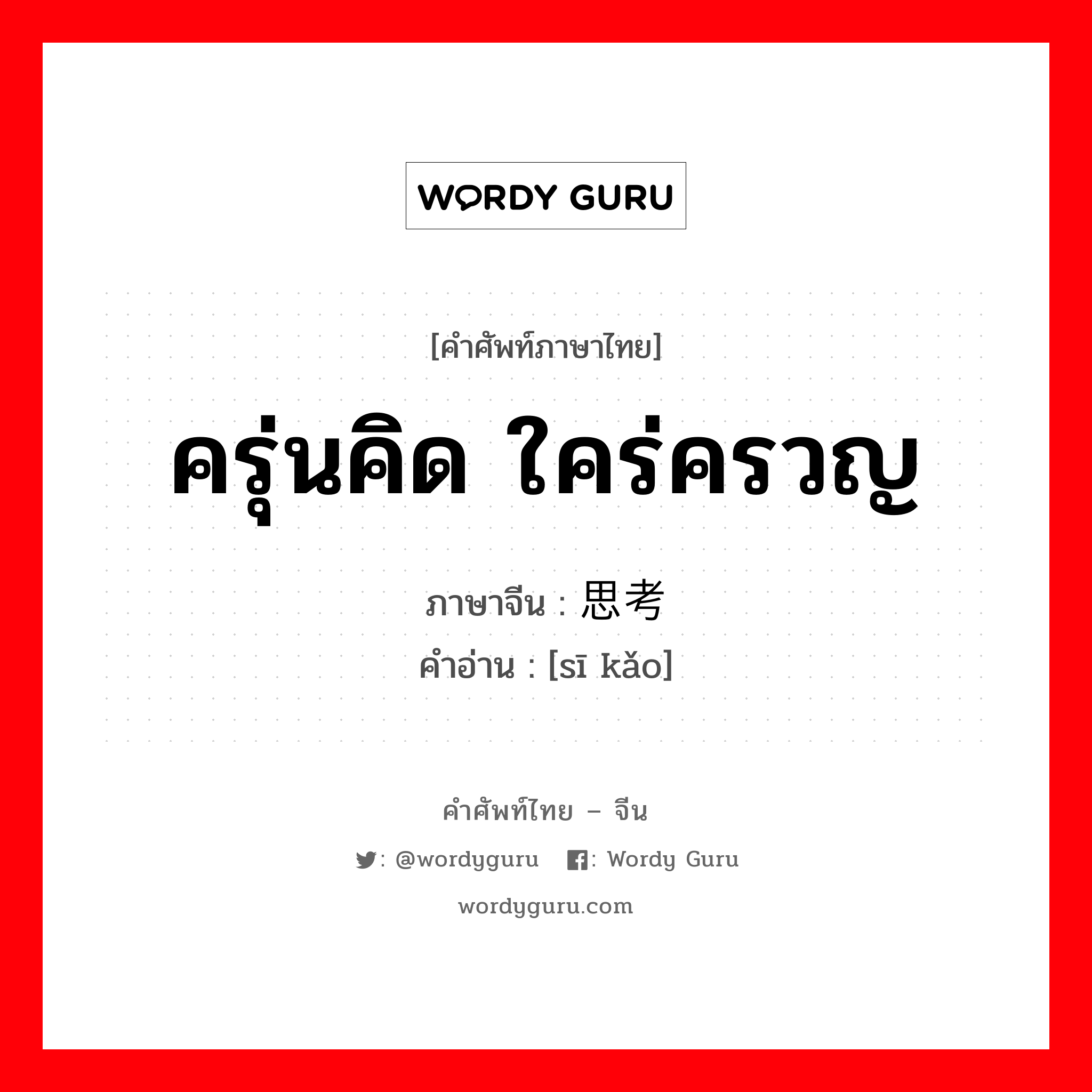 ครุ่นคิด ใคร่ครวญ ภาษาจีนคืออะไร, คำศัพท์ภาษาไทย - จีน ครุ่นคิด ใคร่ครวญ ภาษาจีน 思考 คำอ่าน [sī kǎo]