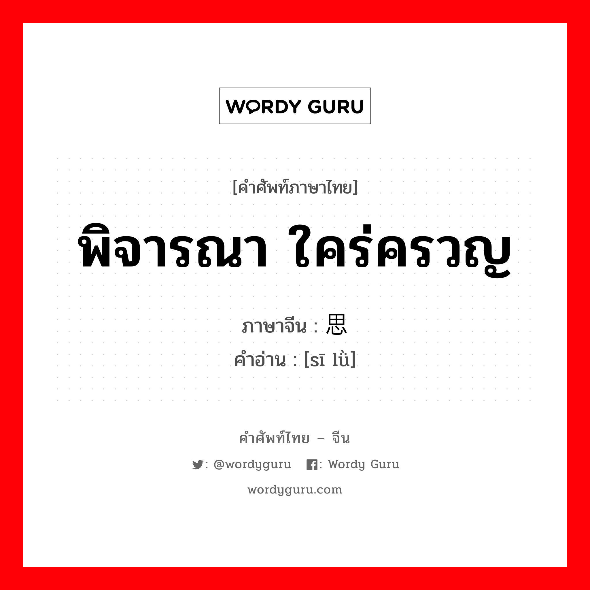 พิจารณา ใคร่ครวญ ภาษาจีนคืออะไร, คำศัพท์ภาษาไทย - จีน พิจารณา ใคร่ครวญ ภาษาจีน 思虑 คำอ่าน [sī lǜ]