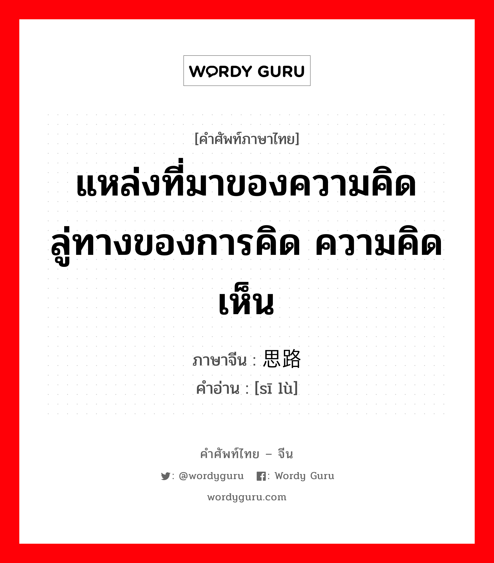 แหล่งที่มาของความคิด ลู่ทางของการคิด ความคิดเห็น ภาษาจีนคืออะไร, คำศัพท์ภาษาไทย - จีน แหล่งที่มาของความคิด ลู่ทางของการคิด ความคิดเห็น ภาษาจีน 思路 คำอ่าน [sī lù]