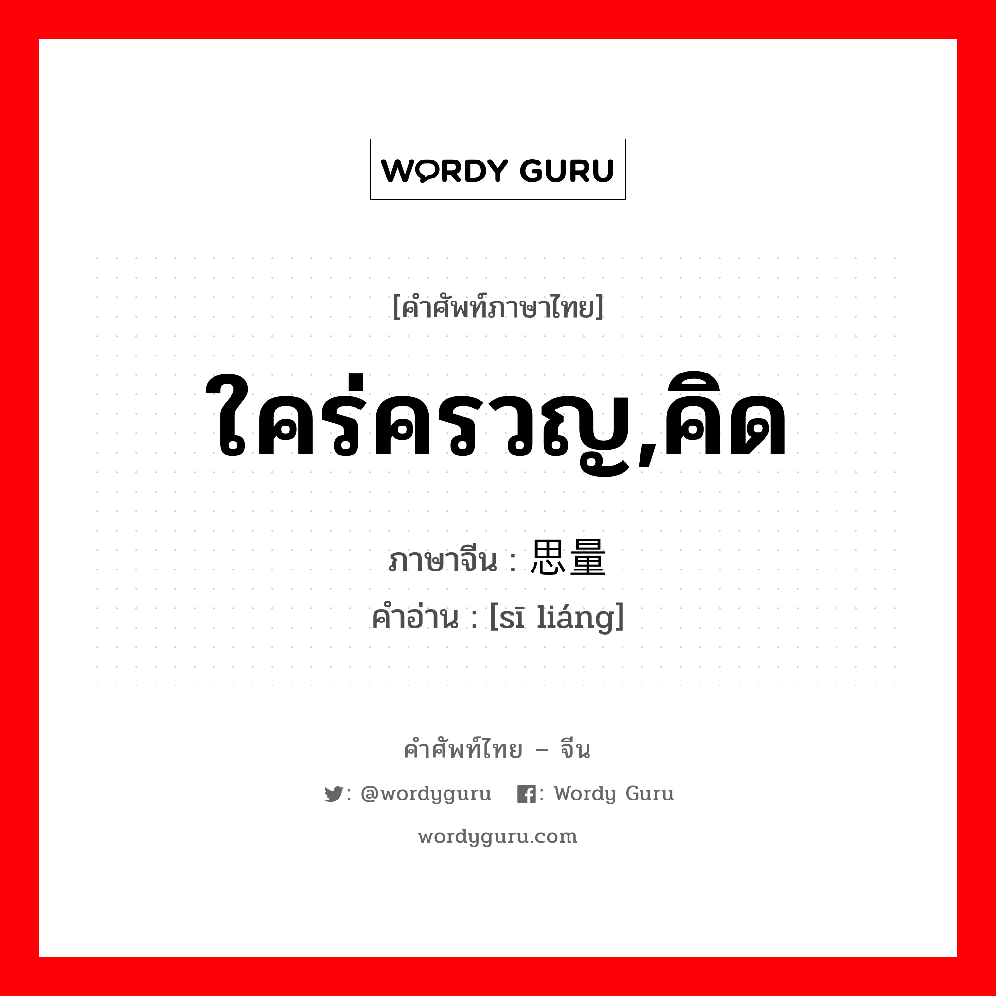 ใคร่ครวญ,คิด ภาษาจีนคืออะไร, คำศัพท์ภาษาไทย - จีน ใคร่ครวญ,คิด ภาษาจีน 思量 คำอ่าน [sī liáng]