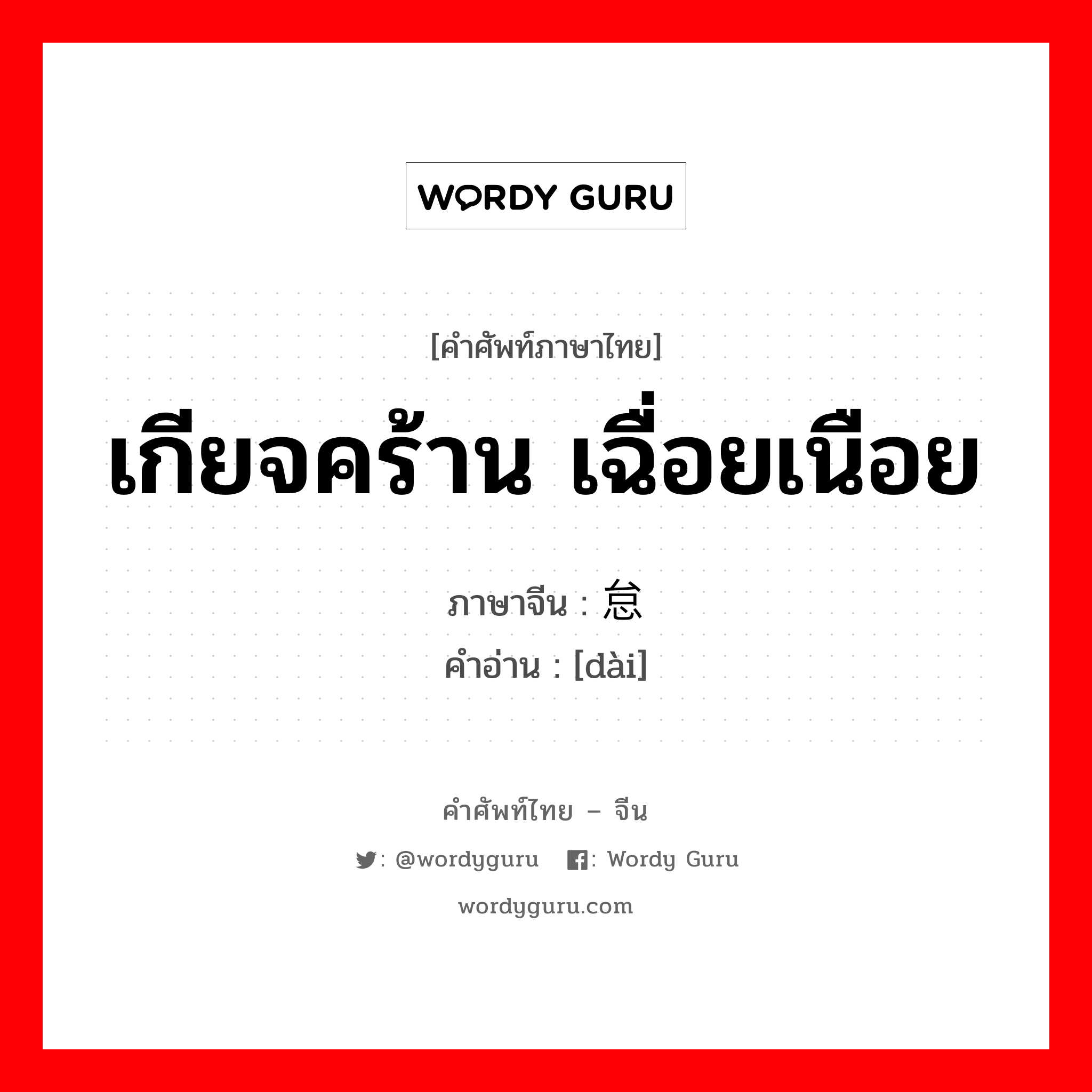 เกียจคร้าน เฉื่อยเนือย ภาษาจีนคืออะไร, คำศัพท์ภาษาไทย - จีน เกียจคร้าน เฉื่อยเนือย ภาษาจีน 怠 คำอ่าน [dài]