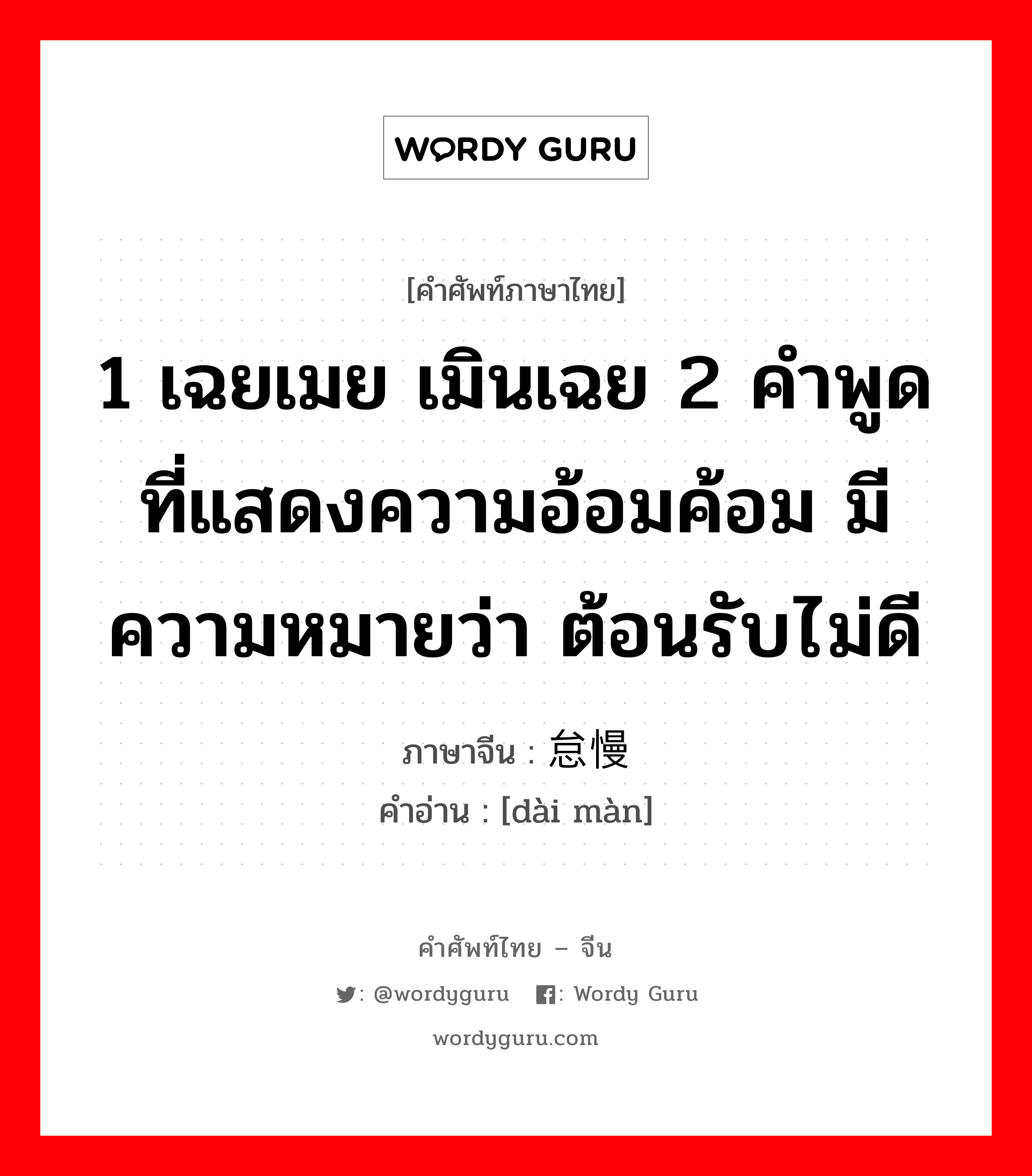 1 เฉยเมย เมินเฉย 2 คำพูดที่แสดงความอ้อมค้อม มีความหมายว่า ต้อนรับไม่ดี ภาษาจีนคืออะไร, คำศัพท์ภาษาไทย - จีน 1 เฉยเมย เมินเฉย 2 คำพูดที่แสดงความอ้อมค้อม มีความหมายว่า ต้อนรับไม่ดี ภาษาจีน 怠慢 คำอ่าน [dài màn]