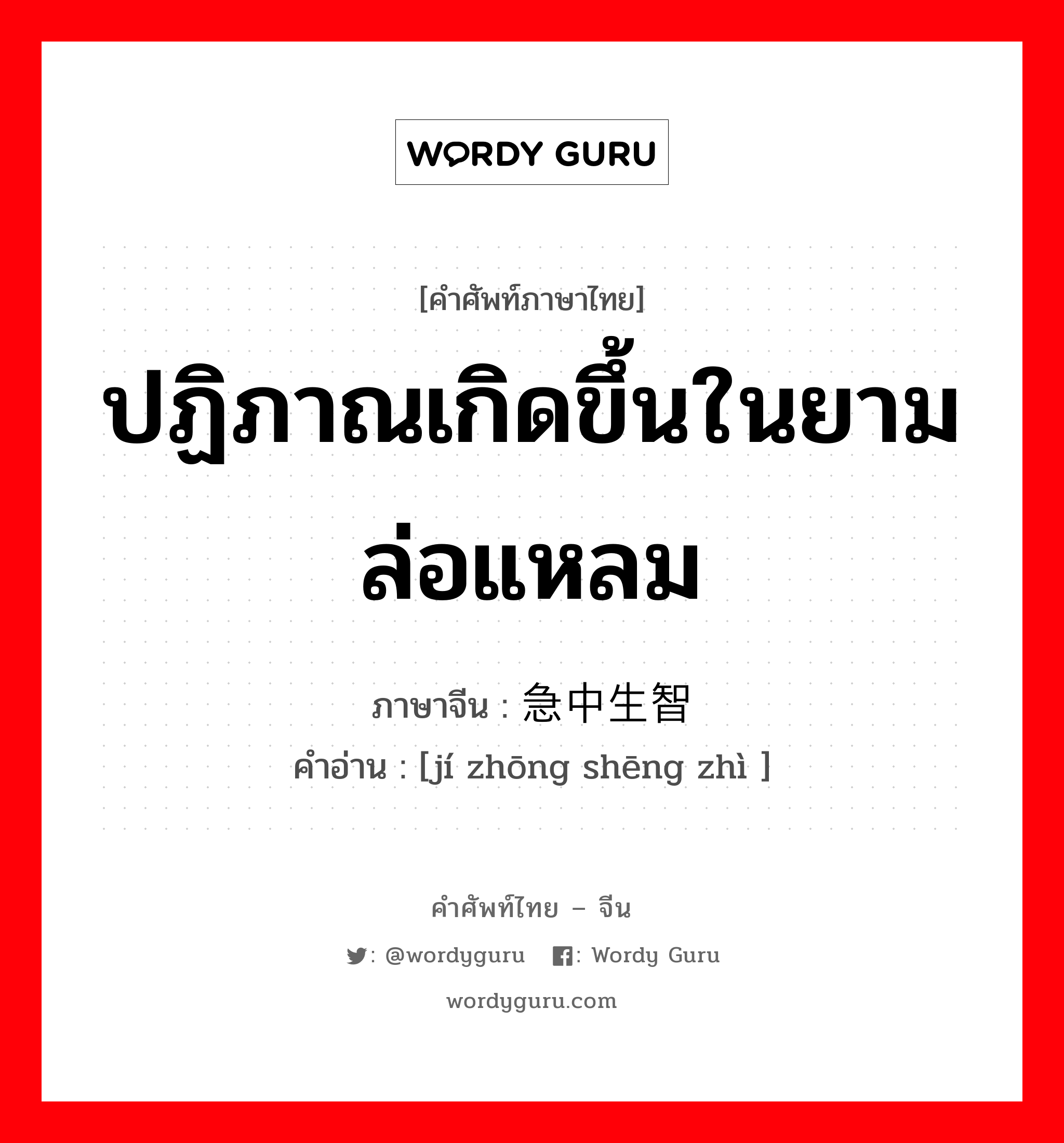 ปฏิภาณเกิดขึ้นในยามล่อแหลม ภาษาจีนคืออะไร, คำศัพท์ภาษาไทย - จีน ปฏิภาณเกิดขึ้นในยามล่อแหลม ภาษาจีน 急中生智 คำอ่าน [jí zhōng shēng zhì ]