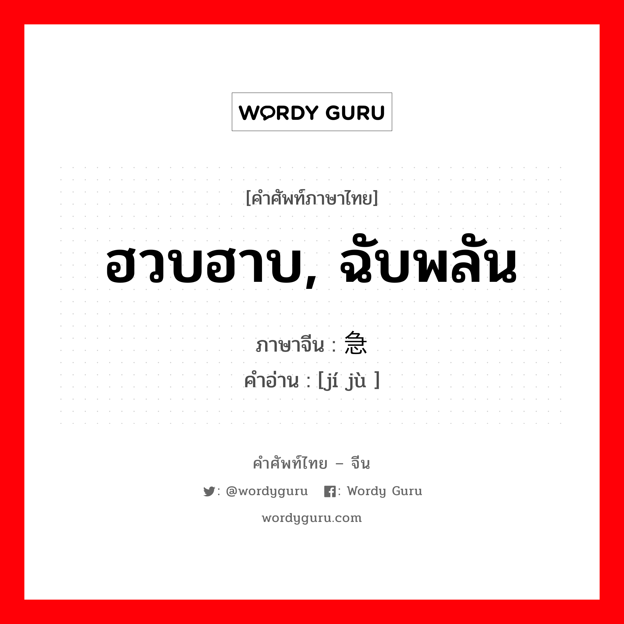 ฮวบฮาบ, ฉับพลัน ภาษาจีนคืออะไร, คำศัพท์ภาษาไทย - จีน ฮวบฮาบ, ฉับพลัน ภาษาจีน 急剧 คำอ่าน [jí jù ]