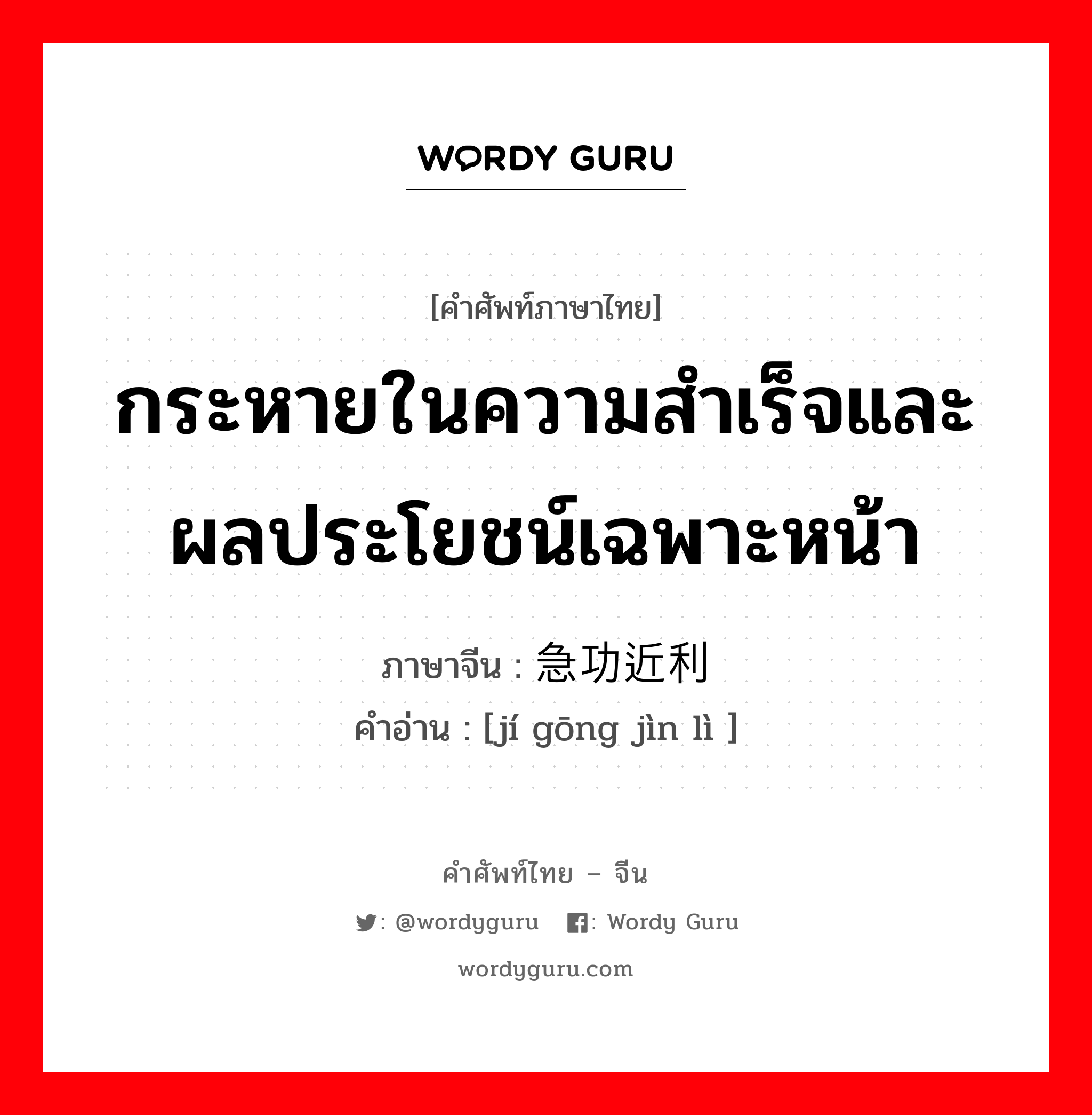 กระหายในความสำเร็จและผลประโยชน์เฉพาะหน้า ภาษาจีนคืออะไร, คำศัพท์ภาษาไทย - จีน กระหายในความสำเร็จและผลประโยชน์เฉพาะหน้า ภาษาจีน 急功近利 คำอ่าน [jí gōng jìn lì ]