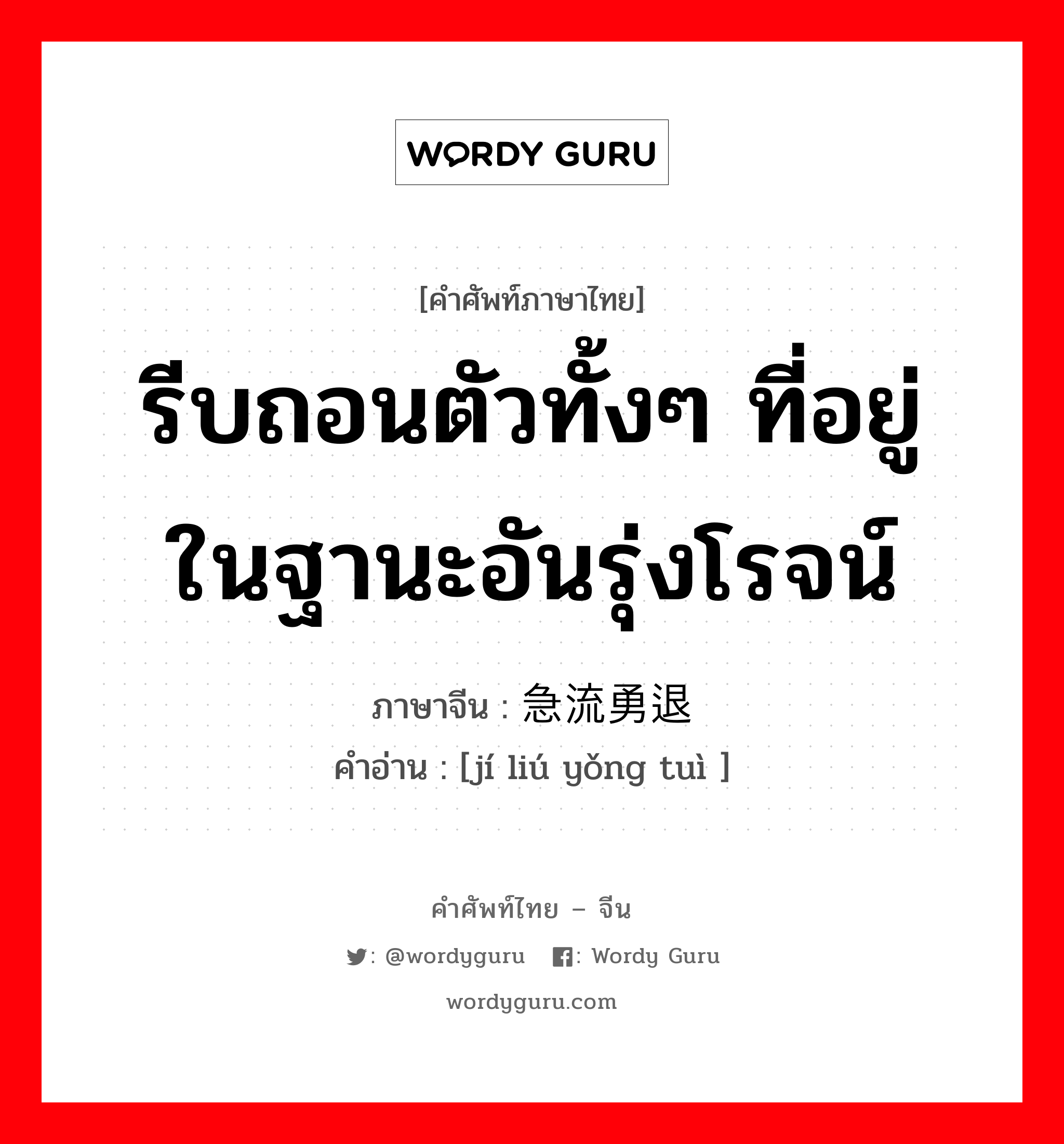 รีบถอนตัวทั้งๆ ที่อยู่ในฐานะอันรุ่งโรจน์ ภาษาจีนคืออะไร, คำศัพท์ภาษาไทย - จีน รีบถอนตัวทั้งๆ ที่อยู่ในฐานะอันรุ่งโรจน์ ภาษาจีน 急流勇退 คำอ่าน [jí liú yǒng tuì ]