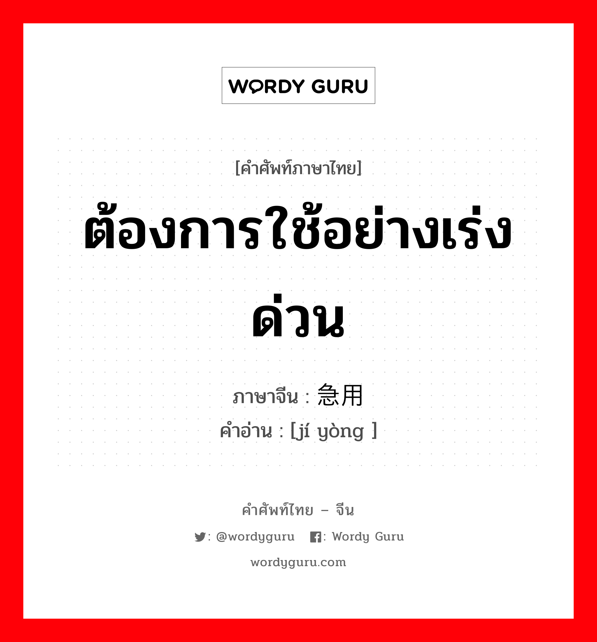 ต้องการใช้อย่างเร่งด่วน ภาษาจีนคืออะไร, คำศัพท์ภาษาไทย - จีน ต้องการใช้อย่างเร่งด่วน ภาษาจีน 急用 คำอ่าน [jí yòng ]