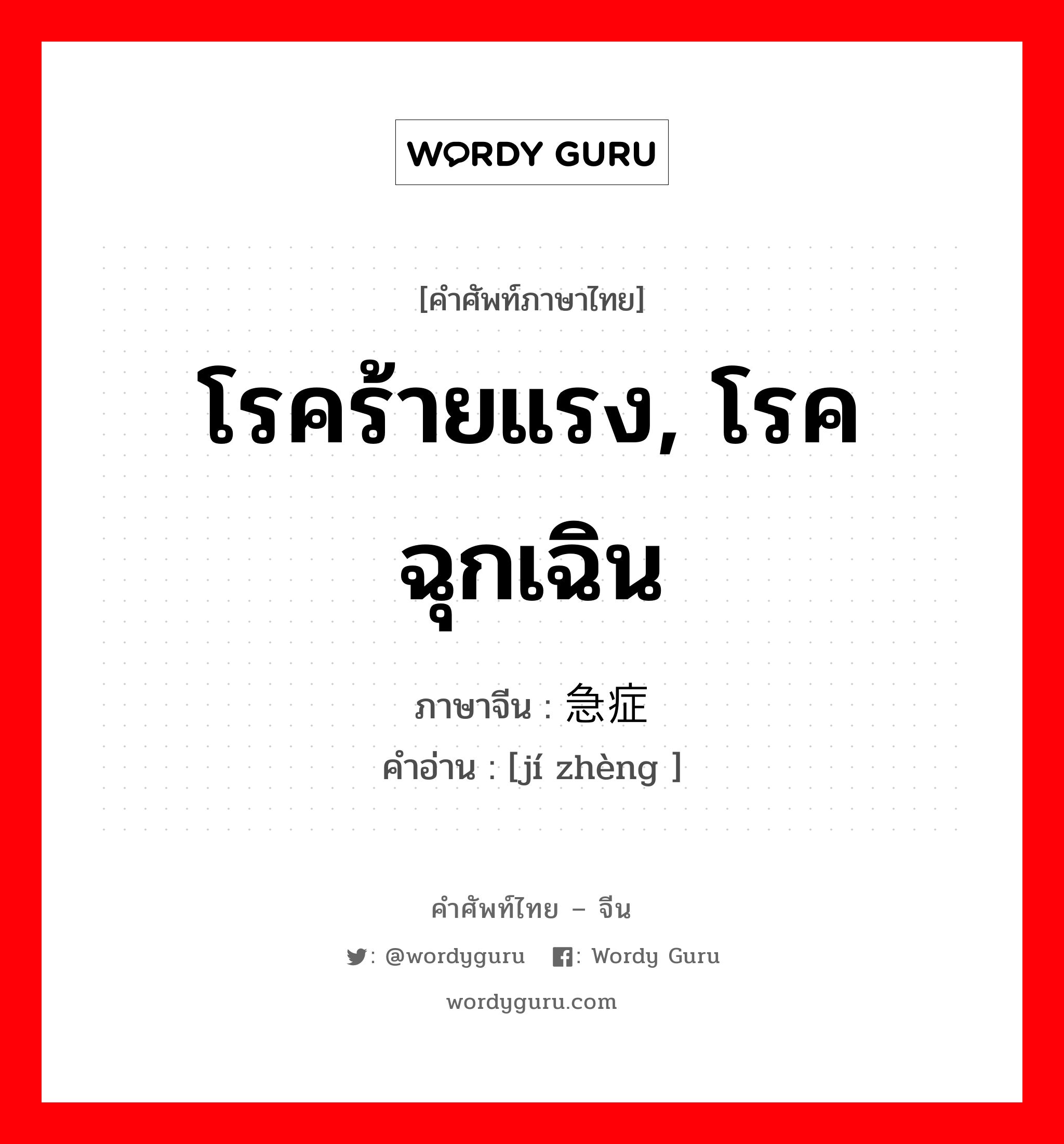 โรคร้ายแรง, โรคฉุกเฉิน ภาษาจีนคืออะไร, คำศัพท์ภาษาไทย - จีน โรคร้ายแรง, โรคฉุกเฉิน ภาษาจีน 急症 คำอ่าน [jí zhèng ]