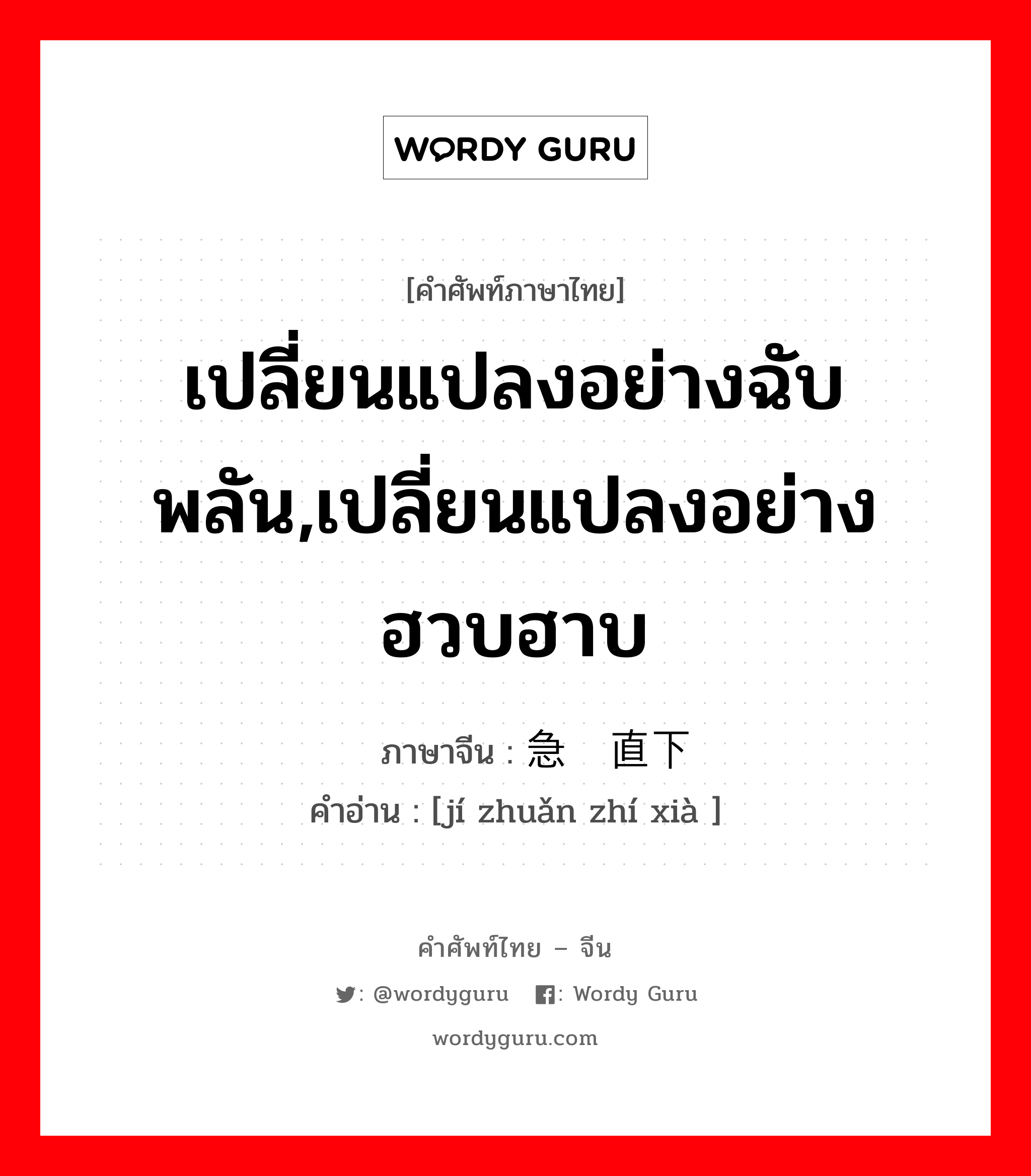 เปลี่ยนแปลงอย่างฉับพลัน,เปลี่ยนแปลงอย่างฮวบฮาบ ภาษาจีนคืออะไร, คำศัพท์ภาษาไทย - จีน เปลี่ยนแปลงอย่างฉับพลัน,เปลี่ยนแปลงอย่างฮวบฮาบ ภาษาจีน 急转直下 คำอ่าน [jí zhuǎn zhí xià ]