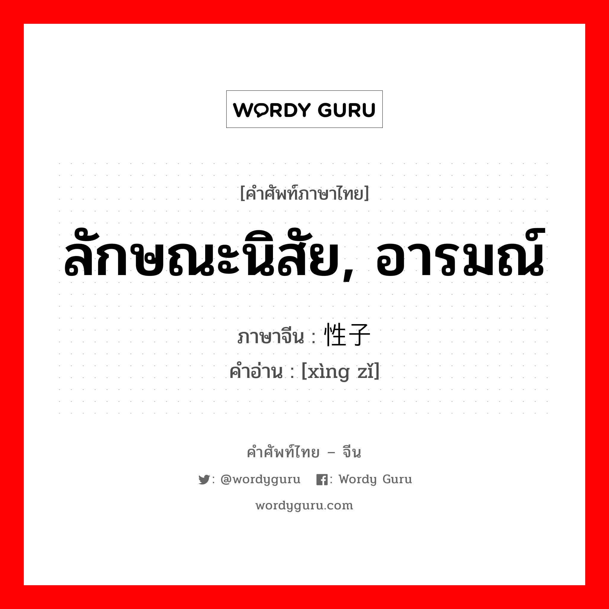 ลักษณะนิสัย, อารมณ์ ภาษาจีนคืออะไร, คำศัพท์ภาษาไทย - จีน ลักษณะนิสัย, อารมณ์ ภาษาจีน 性子 คำอ่าน [xìng zǐ]