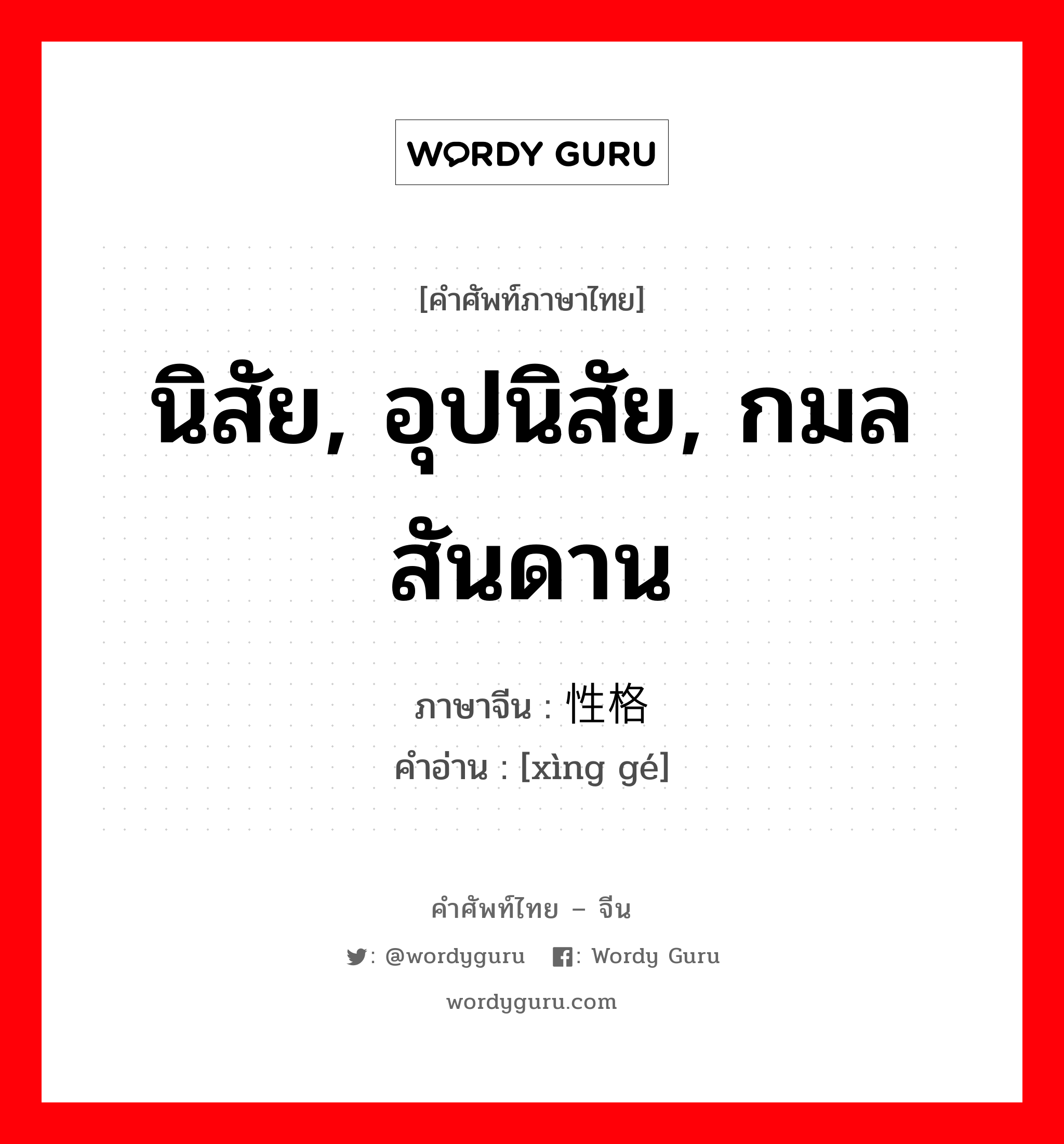 นิสัย, อุปนิสัย, กมลสันดาน ภาษาจีนคืออะไร, คำศัพท์ภาษาไทย - จีน นิสัย, อุปนิสัย, กมลสันดาน ภาษาจีน 性格 คำอ่าน [xìng gé]