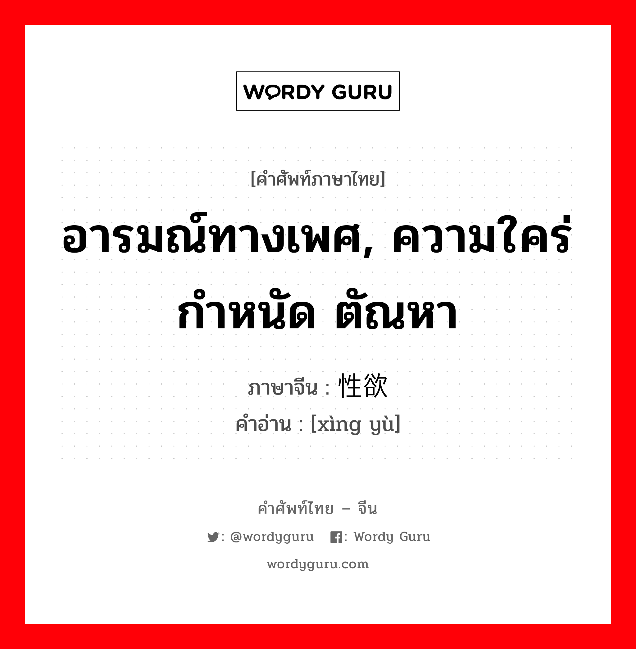 อารมณ์ทางเพศ, ความใคร่กำหนัด ตัณหา ภาษาจีนคืออะไร, คำศัพท์ภาษาไทย - จีน อารมณ์ทางเพศ, ความใคร่กำหนัด ตัณหา ภาษาจีน 性欲 คำอ่าน [xìng yù]