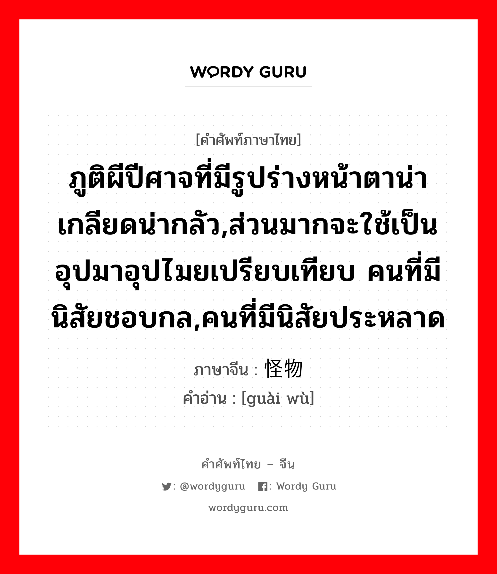 ภูติผีปีศาจที่มีรูปร่างหน้าตาน่าเกลียดน่ากลัว,ส่วนมากจะใช้เป็นอุปมาอุปไมยเปรียบเทียบ คนที่มีนิสัยชอบกล,คนที่มีนิสัยประหลาด ภาษาจีนคืออะไร, คำศัพท์ภาษาไทย - จีน ภูติผีปีศาจที่มีรูปร่างหน้าตาน่าเกลียดน่ากลัว,ส่วนมากจะใช้เป็นอุปมาอุปไมยเปรียบเทียบ คนที่มีนิสัยชอบกล,คนที่มีนิสัยประหลาด ภาษาจีน 怪物 คำอ่าน [guài wù]