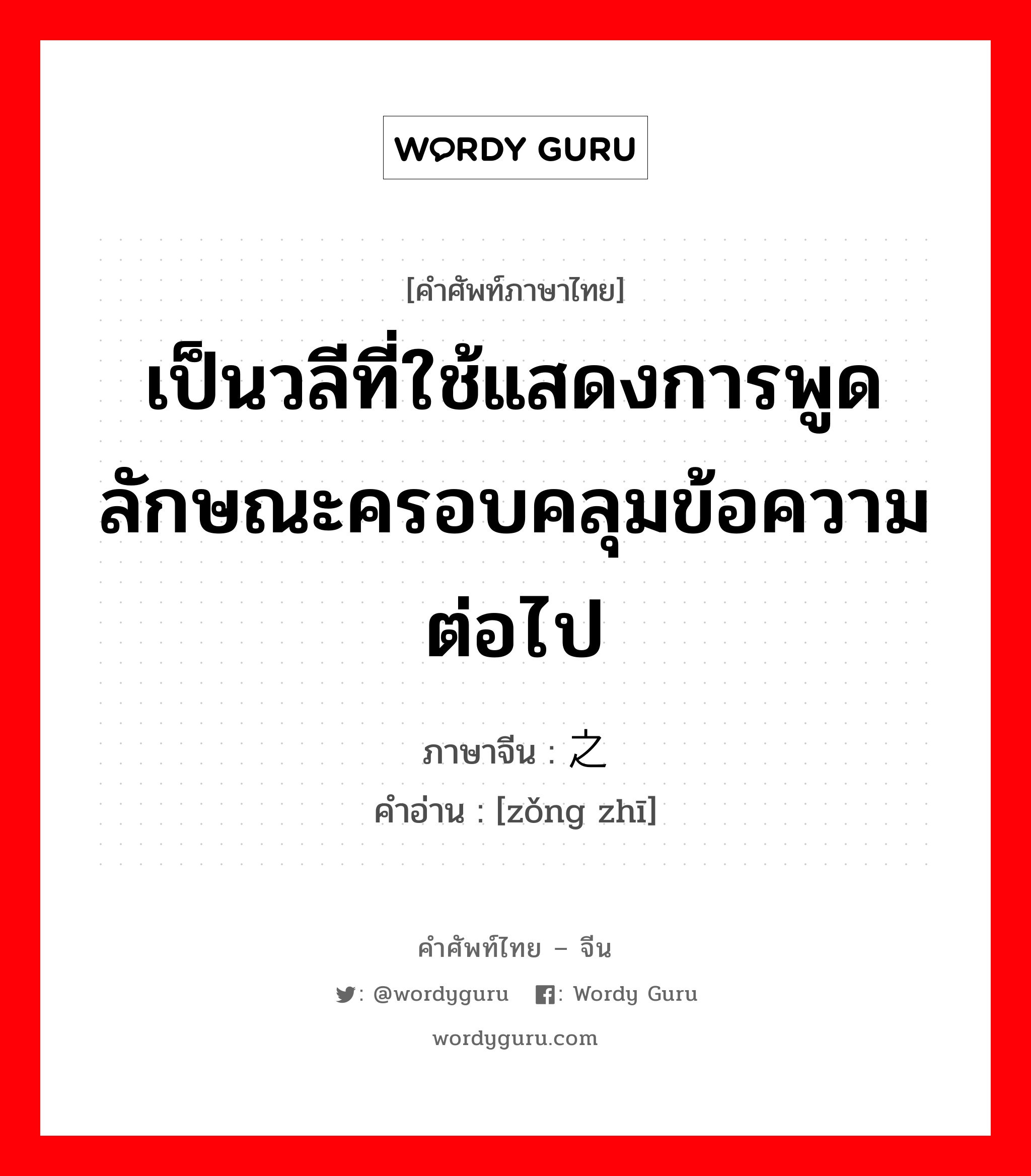 เป็นวลีที่ใช้แสดงการพูดลักษณะครอบคลุมข้อความต่อไป ภาษาจีนคืออะไร, คำศัพท์ภาษาไทย - จีน เป็นวลีที่ใช้แสดงการพูดลักษณะครอบคลุมข้อความต่อไป ภาษาจีน 总之 คำอ่าน [zǒng zhī]