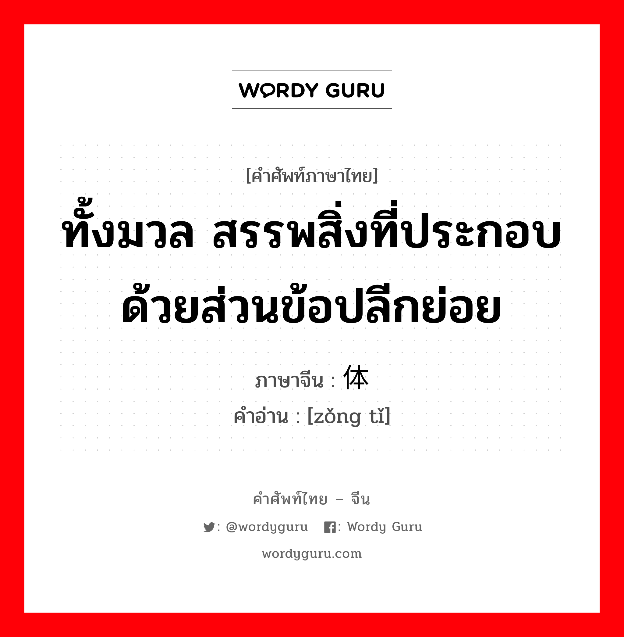 ทั้งมวล สรรพสิ่งที่ประกอบด้วยส่วนข้อปลีกย่อย ภาษาจีนคืออะไร, คำศัพท์ภาษาไทย - จีน ทั้งมวล สรรพสิ่งที่ประกอบด้วยส่วนข้อปลีกย่อย ภาษาจีน 总体 คำอ่าน [zǒng tǐ]