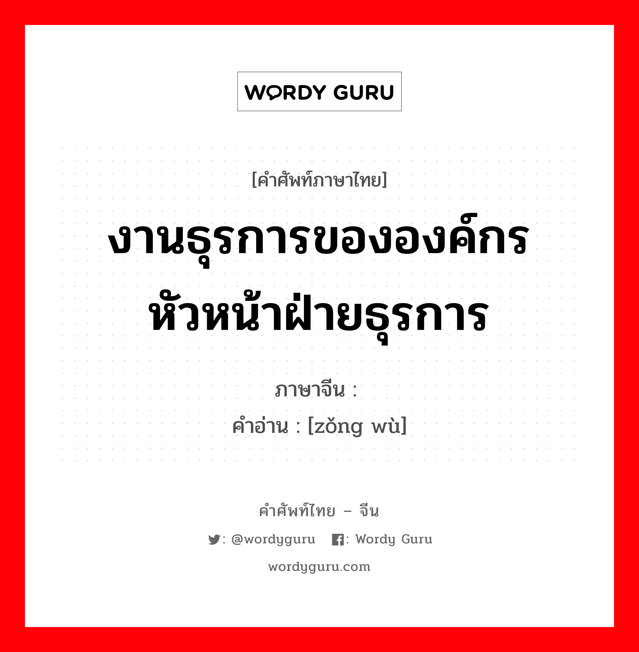 งานธุรการขององค์กร หัวหน้าฝ่ายธุรการ ภาษาจีนคืออะไร, คำศัพท์ภาษาไทย - จีน งานธุรการขององค์กร หัวหน้าฝ่ายธุรการ ภาษาจีน 总务 คำอ่าน [zǒng wù]