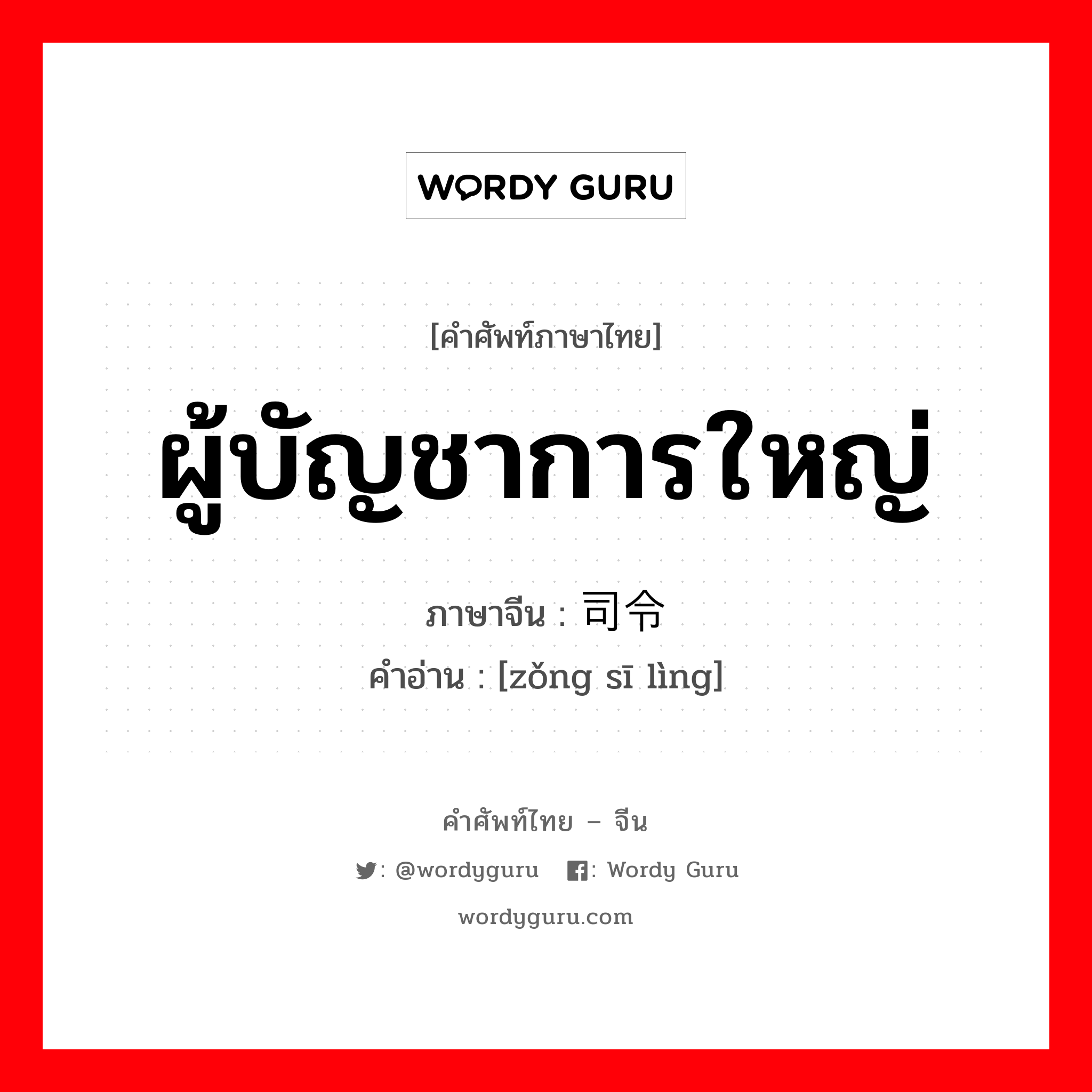 ผู้บัญชาการใหญ่ ภาษาจีนคืออะไร, คำศัพท์ภาษาไทย - จีน ผู้บัญชาการใหญ่ ภาษาจีน 总司令 คำอ่าน [zǒng sī lìng]