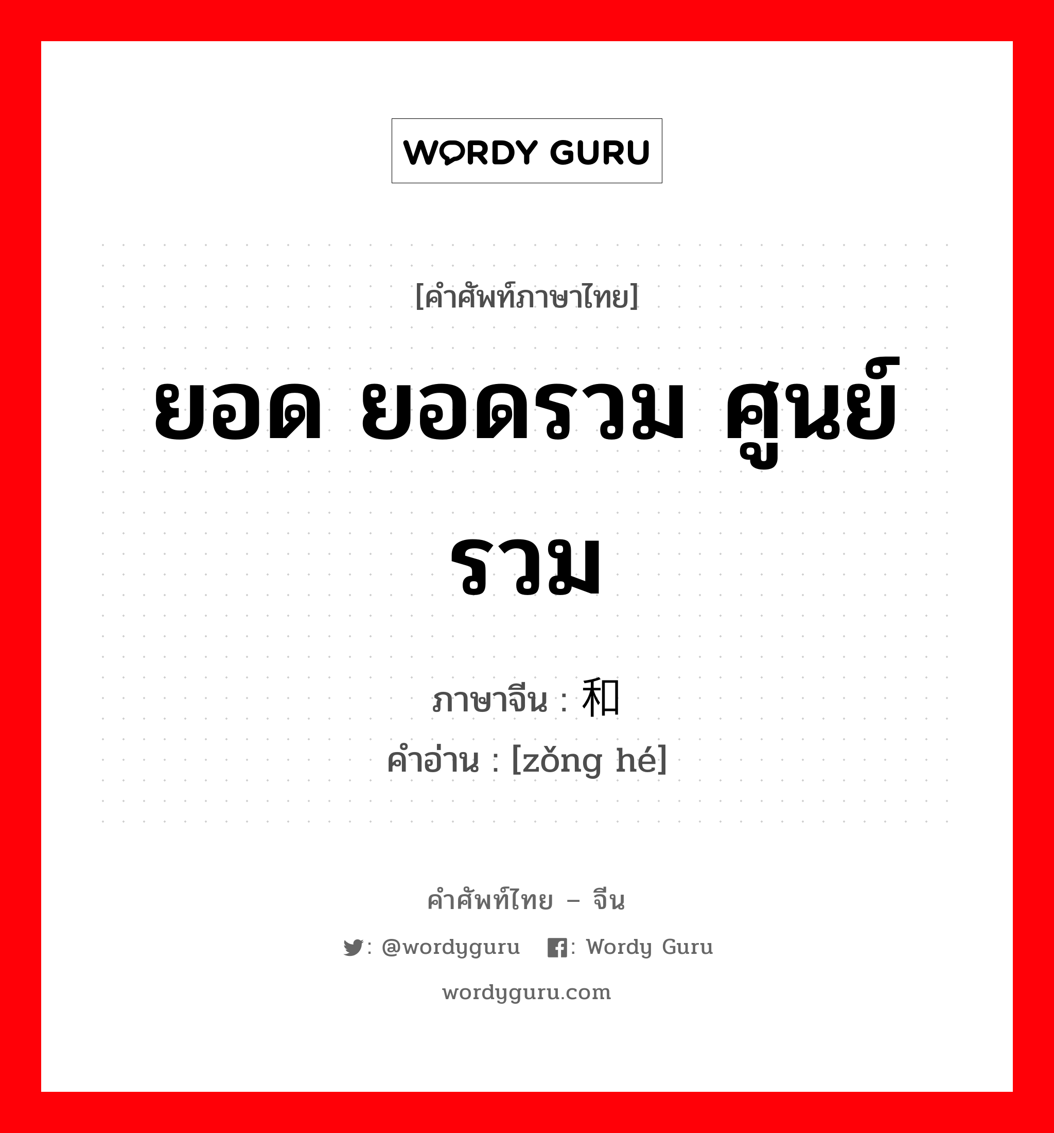 ยอด ยอดรวม ศูนย์รวม ภาษาจีนคืออะไร, คำศัพท์ภาษาไทย - จีน ยอด ยอดรวม ศูนย์รวม ภาษาจีน 总和 คำอ่าน [zǒng hé]