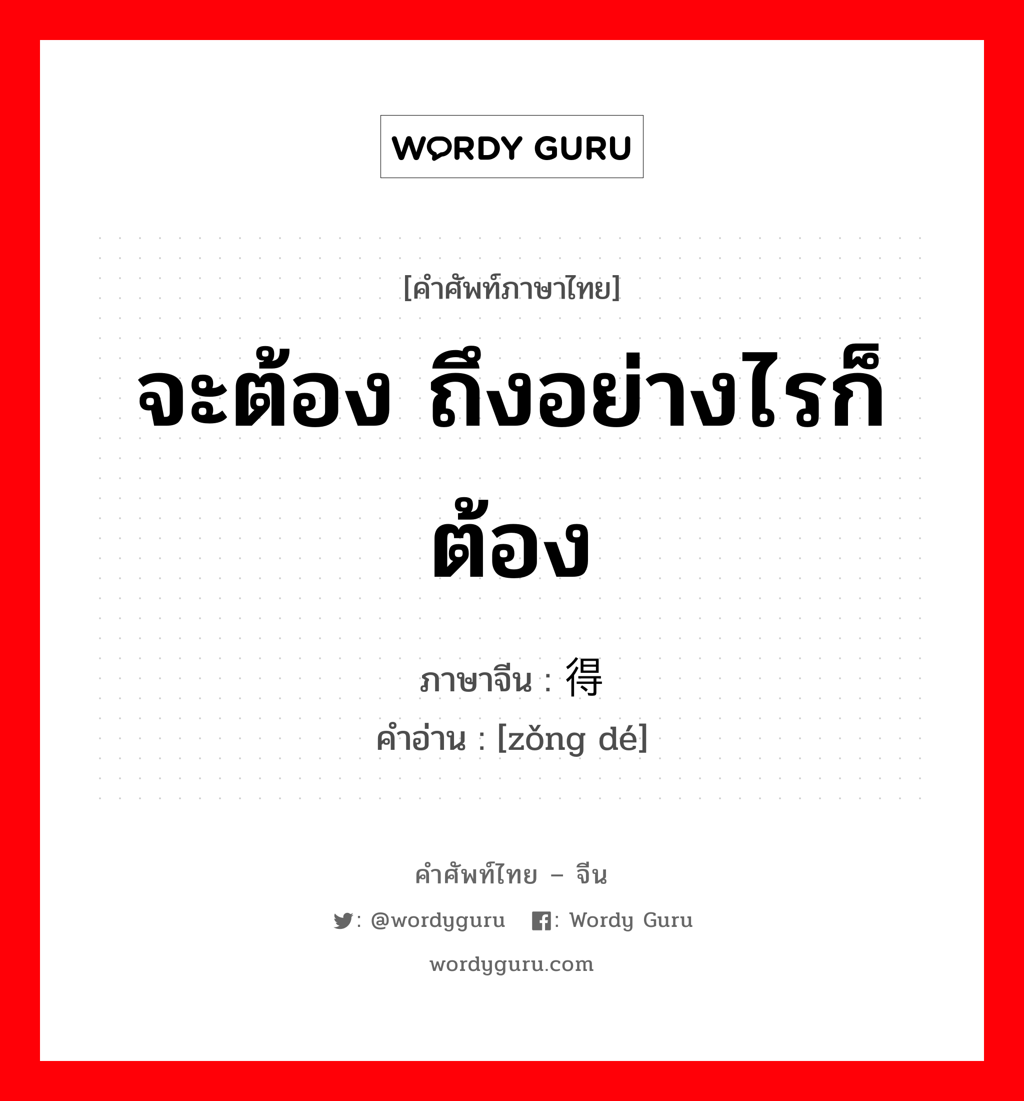 จะต้อง ถึงอย่างไรก็ต้อง ภาษาจีนคืออะไร, คำศัพท์ภาษาไทย - จีน จะต้อง ถึงอย่างไรก็ต้อง ภาษาจีน 总得 คำอ่าน [zǒng dé]